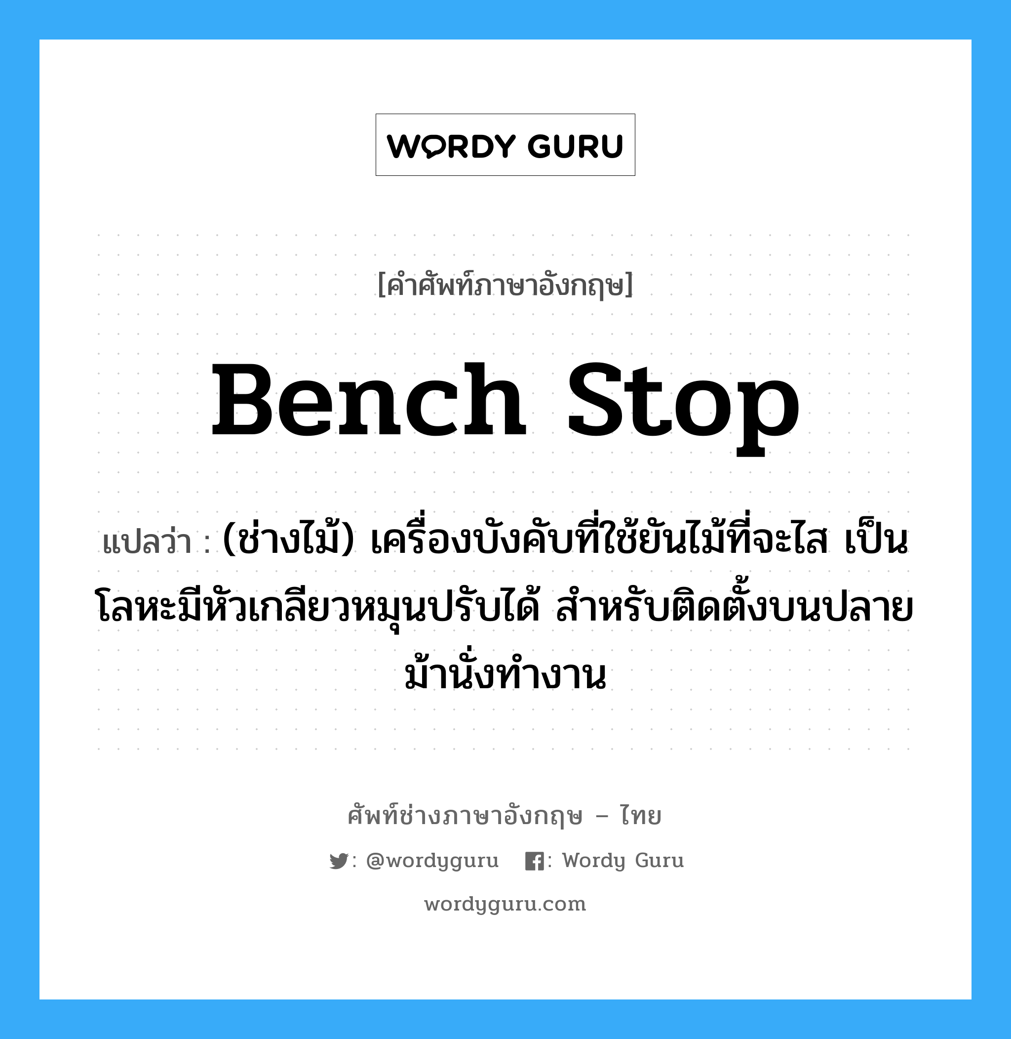 bench stop แปลว่า?, คำศัพท์ช่างภาษาอังกฤษ - ไทย bench stop คำศัพท์ภาษาอังกฤษ bench stop แปลว่า (ช่างไม้) เครื่องบังคับที่ใช้ยันไม้ที่จะไส เป็นโลหะมีหัวเกลียวหมุนปรับได้ สำหรับติดตั้งบนปลายม้านั่งทำงาน