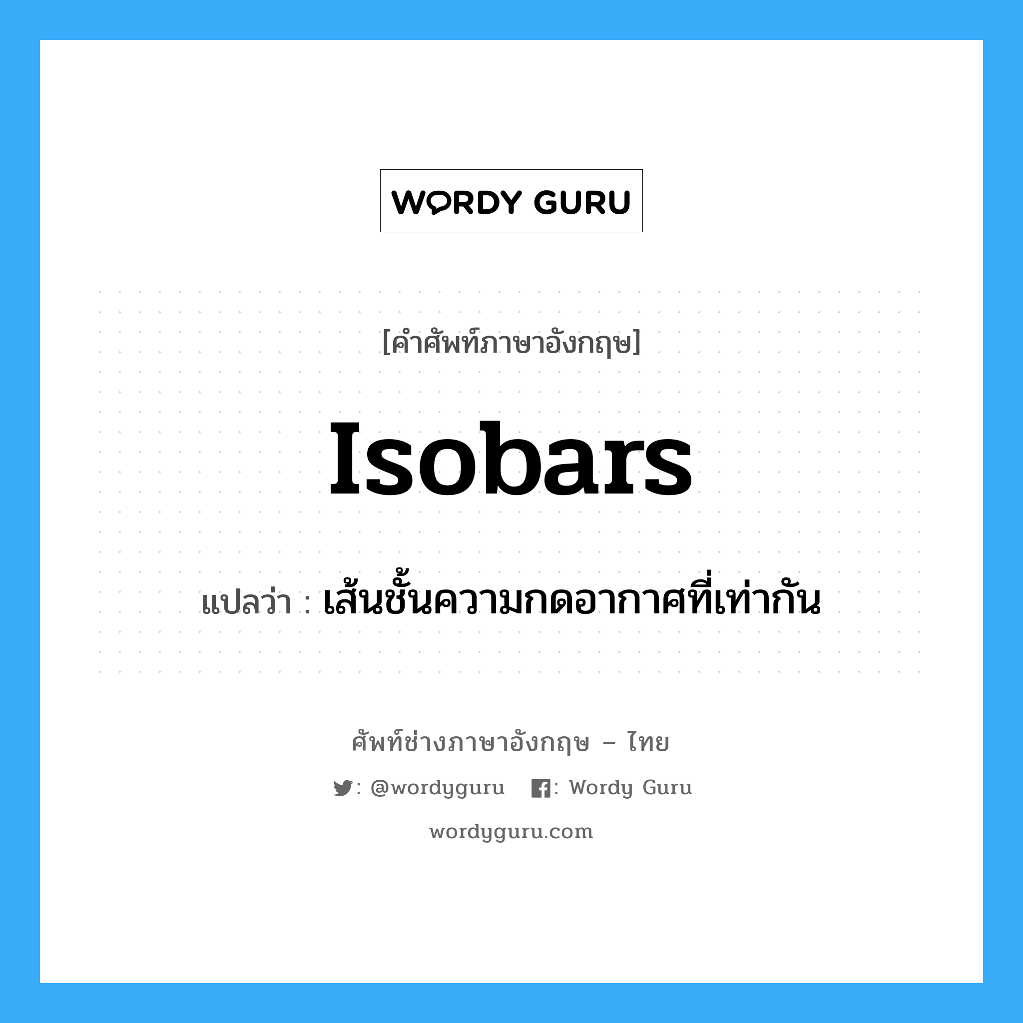 isobars แปลว่า?, คำศัพท์ช่างภาษาอังกฤษ - ไทย isobars คำศัพท์ภาษาอังกฤษ isobars แปลว่า เส้นชั้นความกดอากาศที่เท่ากัน