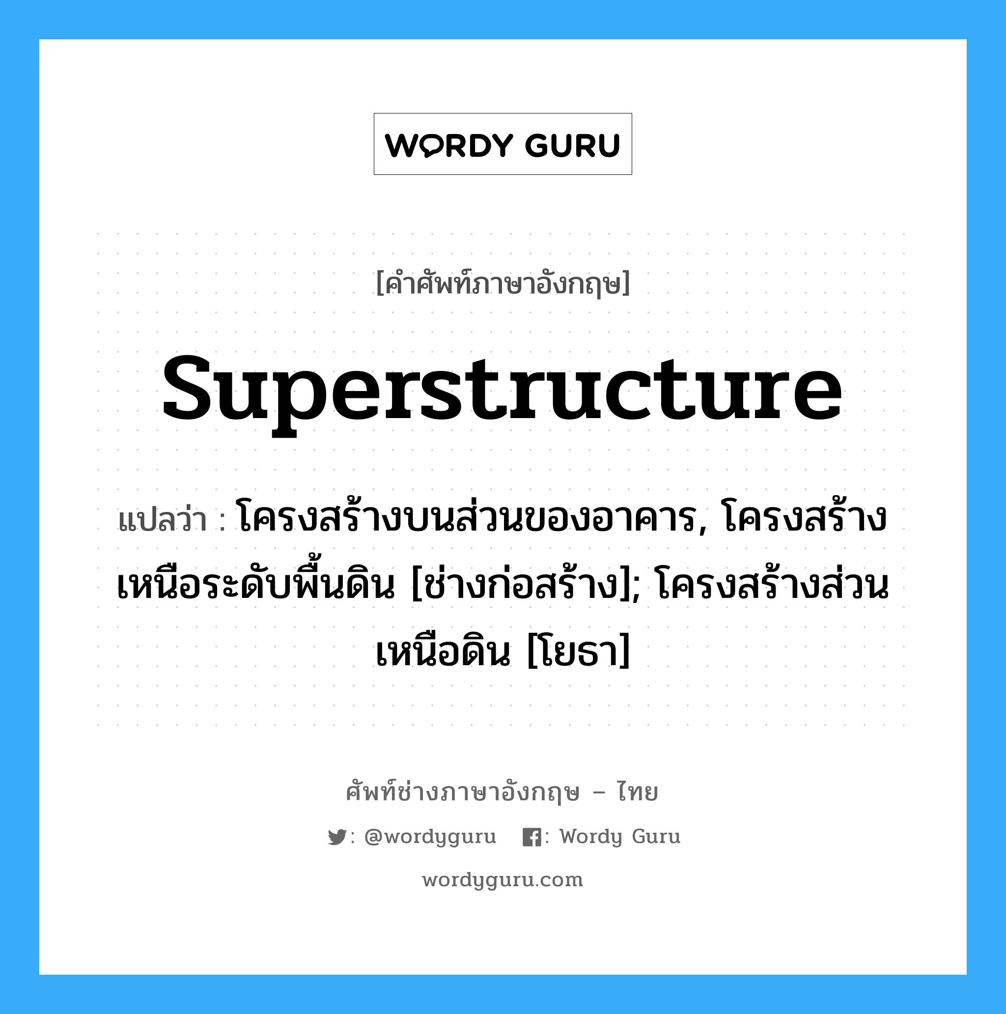 superstructure แปลว่า?, คำศัพท์ช่างภาษาอังกฤษ - ไทย superstructure คำศัพท์ภาษาอังกฤษ superstructure แปลว่า โครงสร้างบนส่วนของอาคาร, โครงสร้างเหนือระดับพื้นดิน [ช่างก่อสร้าง]; โครงสร้างส่วนเหนือดิน [โยธา]