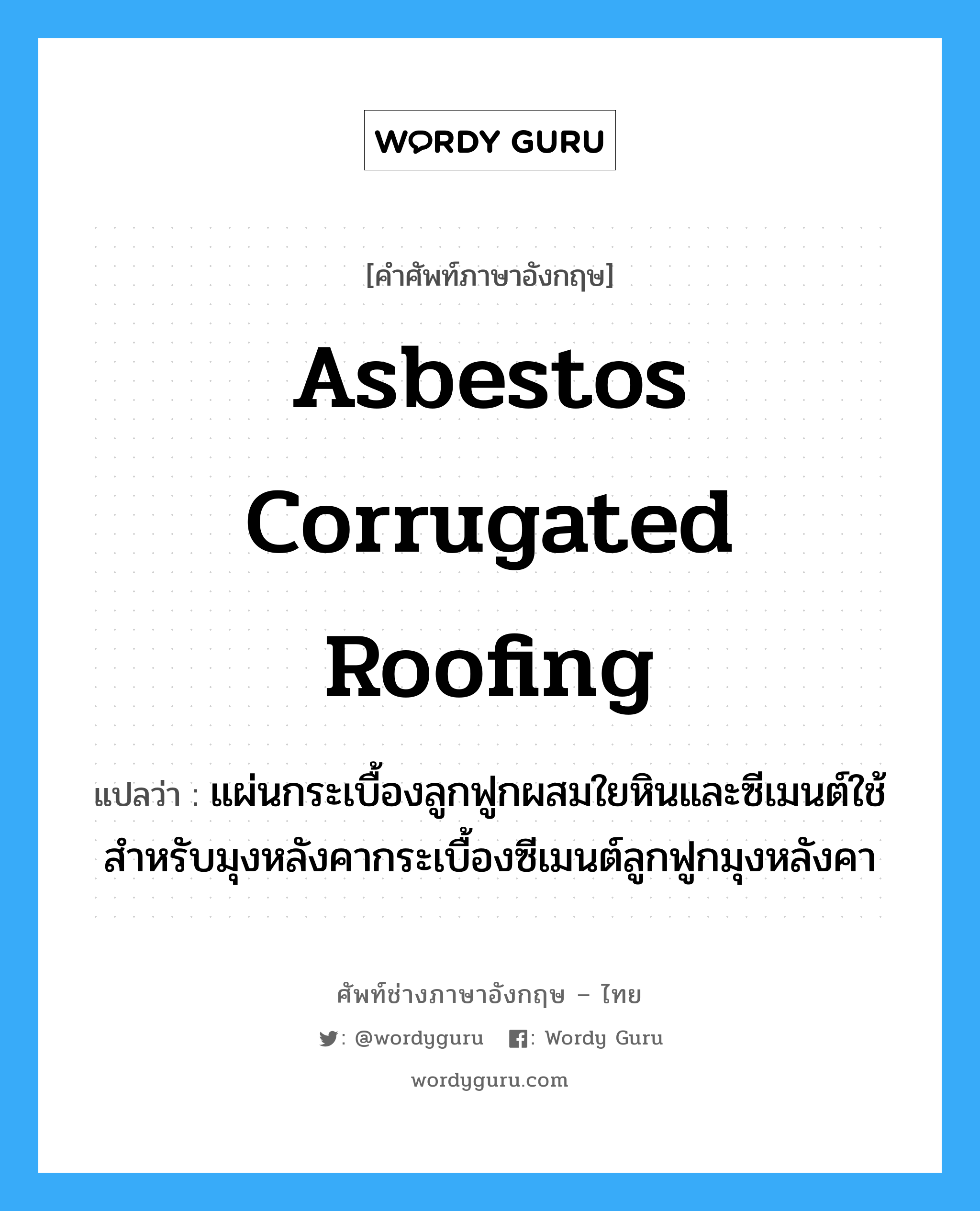asbestos corrugated roofing แปลว่า?, คำศัพท์ช่างภาษาอังกฤษ - ไทย asbestos corrugated roofing คำศัพท์ภาษาอังกฤษ asbestos corrugated roofing แปลว่า แผ่นกระเบื้องลูกฟูกผสมใยหินและซีเมนต์ใช้สำหรับมุงหลังคากระเบื้องซีเมนต์ลูกฟูกมุงหลังคา