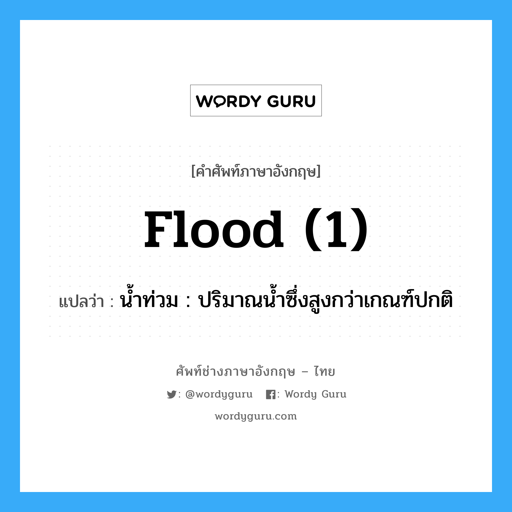flood (1) แปลว่า?, คำศัพท์ช่างภาษาอังกฤษ - ไทย flood (1) คำศัพท์ภาษาอังกฤษ flood (1) แปลว่า น้ำท่วม : ปริมาณน้ำซึ่งสูงกว่าเกณฑ์ปกติ