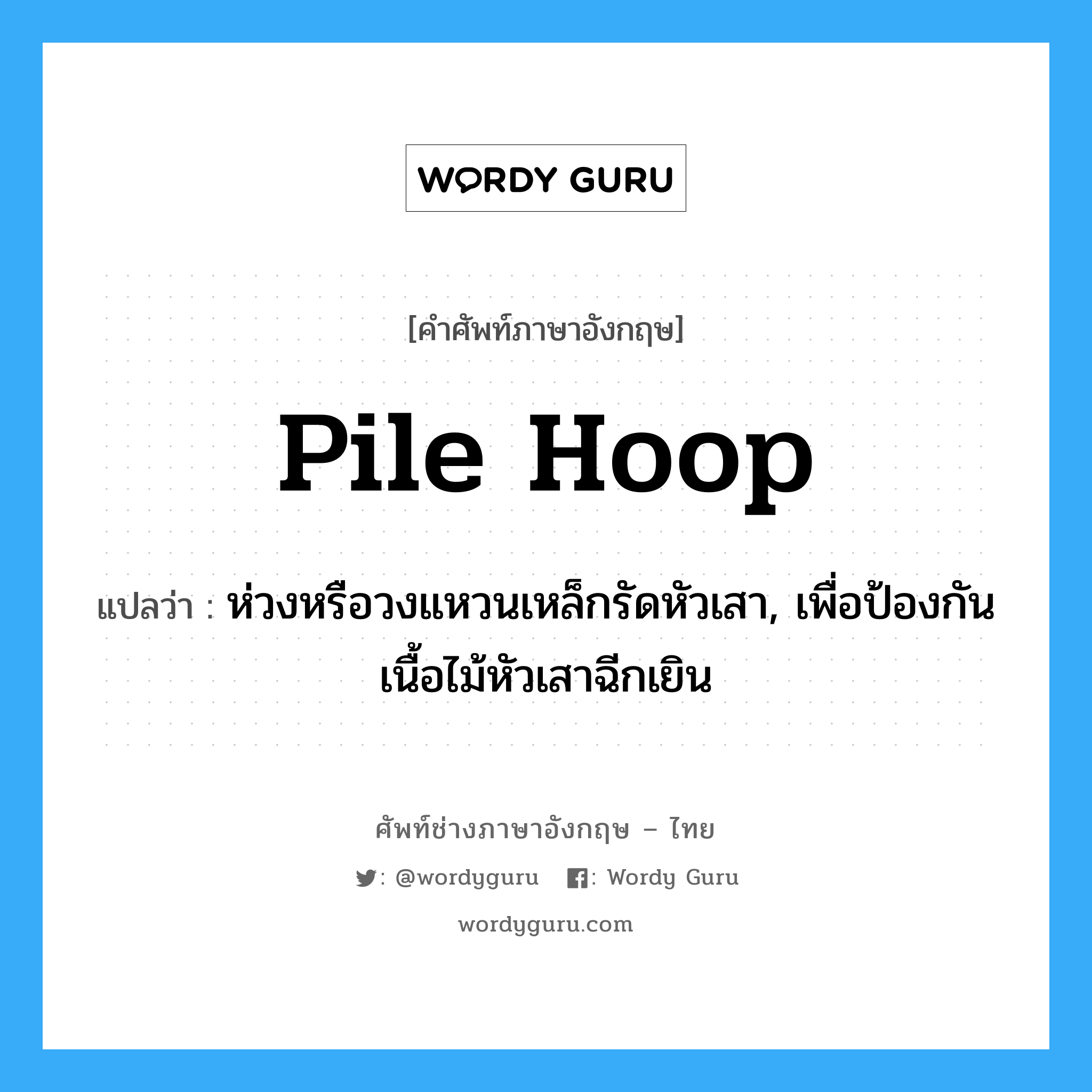 pile hoop แปลว่า?, คำศัพท์ช่างภาษาอังกฤษ - ไทย pile hoop คำศัพท์ภาษาอังกฤษ pile hoop แปลว่า ห่วงหรือวงแหวนเหล็กรัดหัวเสา, เพื่อป้องกันเนื้อไม้หัวเสาฉีกเยิน