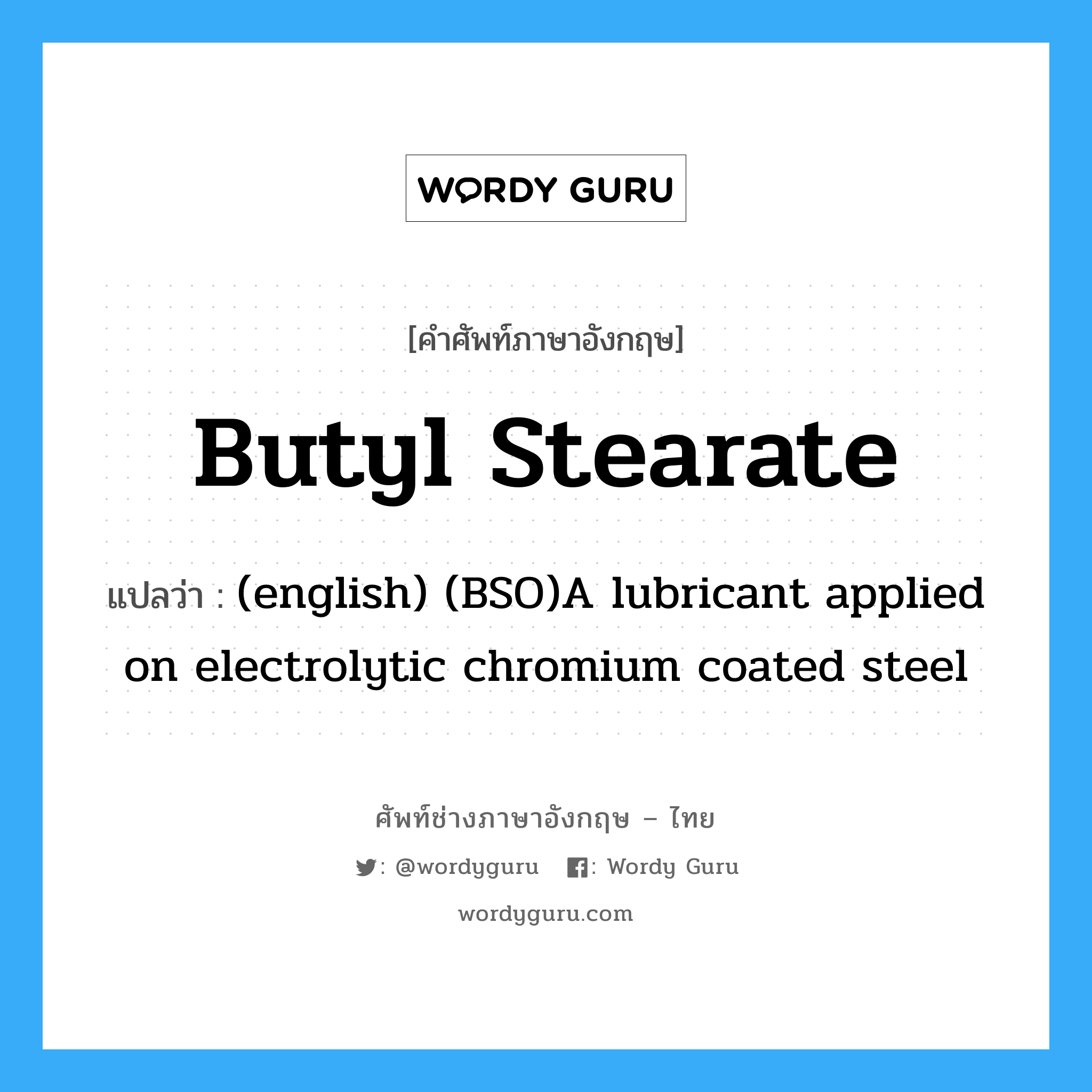 Butyl Stearate แปลว่า?, คำศัพท์ช่างภาษาอังกฤษ - ไทย Butyl Stearate คำศัพท์ภาษาอังกฤษ Butyl Stearate แปลว่า (english) (BSO)A lubricant applied on electrolytic chromium coated steel