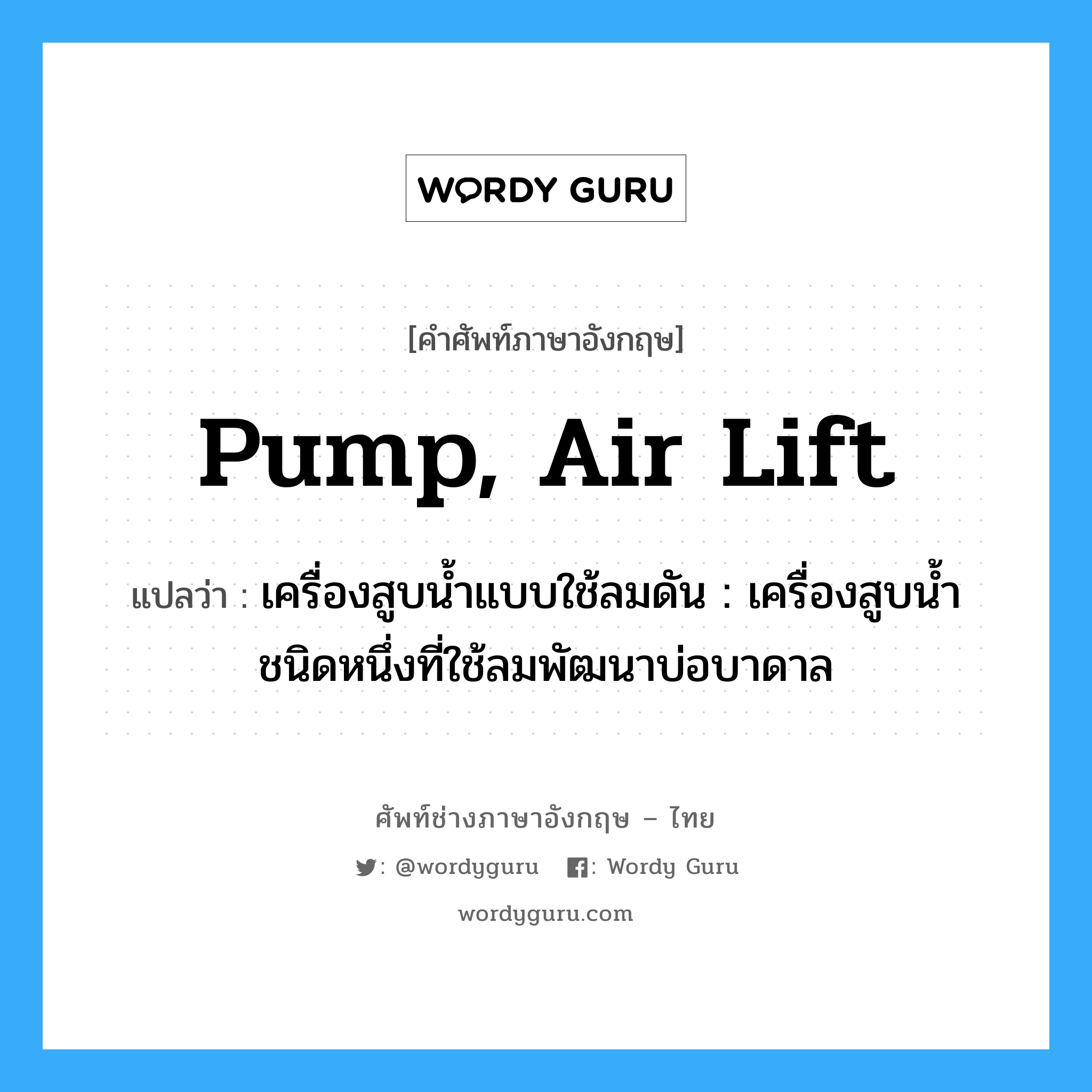 pump, air lift แปลว่า?, คำศัพท์ช่างภาษาอังกฤษ - ไทย pump, air lift คำศัพท์ภาษาอังกฤษ pump, air lift แปลว่า เครื่องสูบน้ำแบบใช้ลมดัน : เครื่องสูบน้ำชนิดหนึ่งที่ใช้ลมพัฒนาบ่อบาดาล