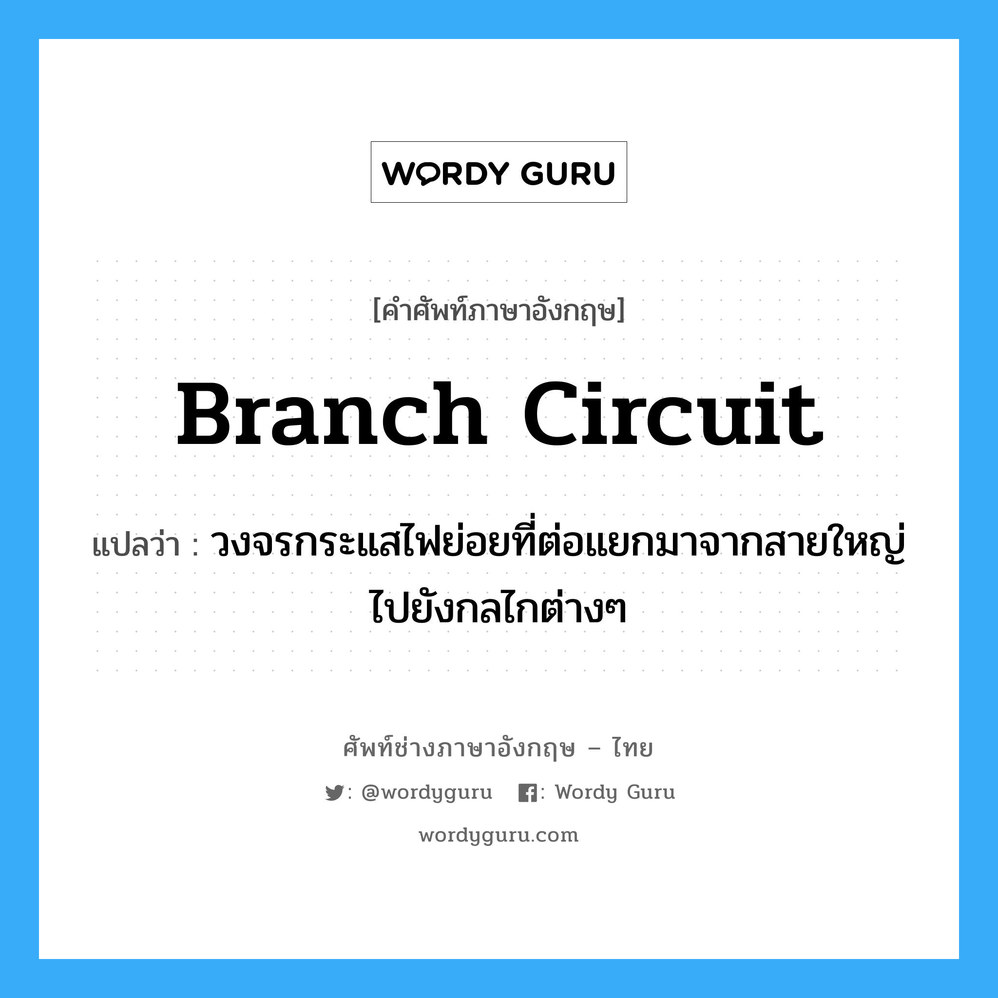branch circuit แปลว่า?, คำศัพท์ช่างภาษาอังกฤษ - ไทย branch circuit คำศัพท์ภาษาอังกฤษ branch circuit แปลว่า วงจรกระแสไฟย่อยที่ต่อแยกมาจากสายใหญ่ไปยังกลไกต่างๆ