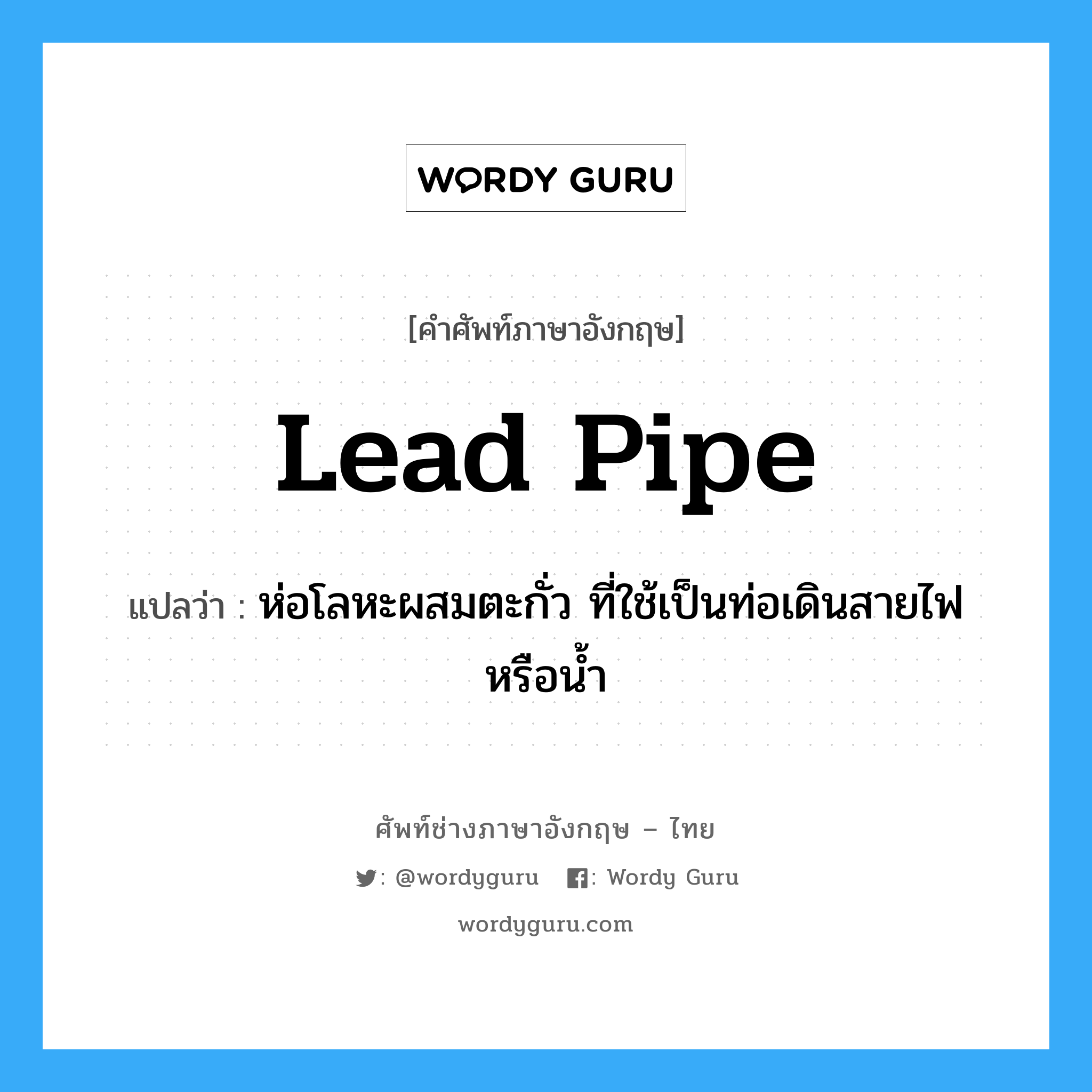 lead pipe แปลว่า?, คำศัพท์ช่างภาษาอังกฤษ - ไทย lead pipe คำศัพท์ภาษาอังกฤษ lead pipe แปลว่า ห่อโลหะผสมตะกั่ว ที่ใช้เป็นท่อเดินสายไฟ หรือน้ำ