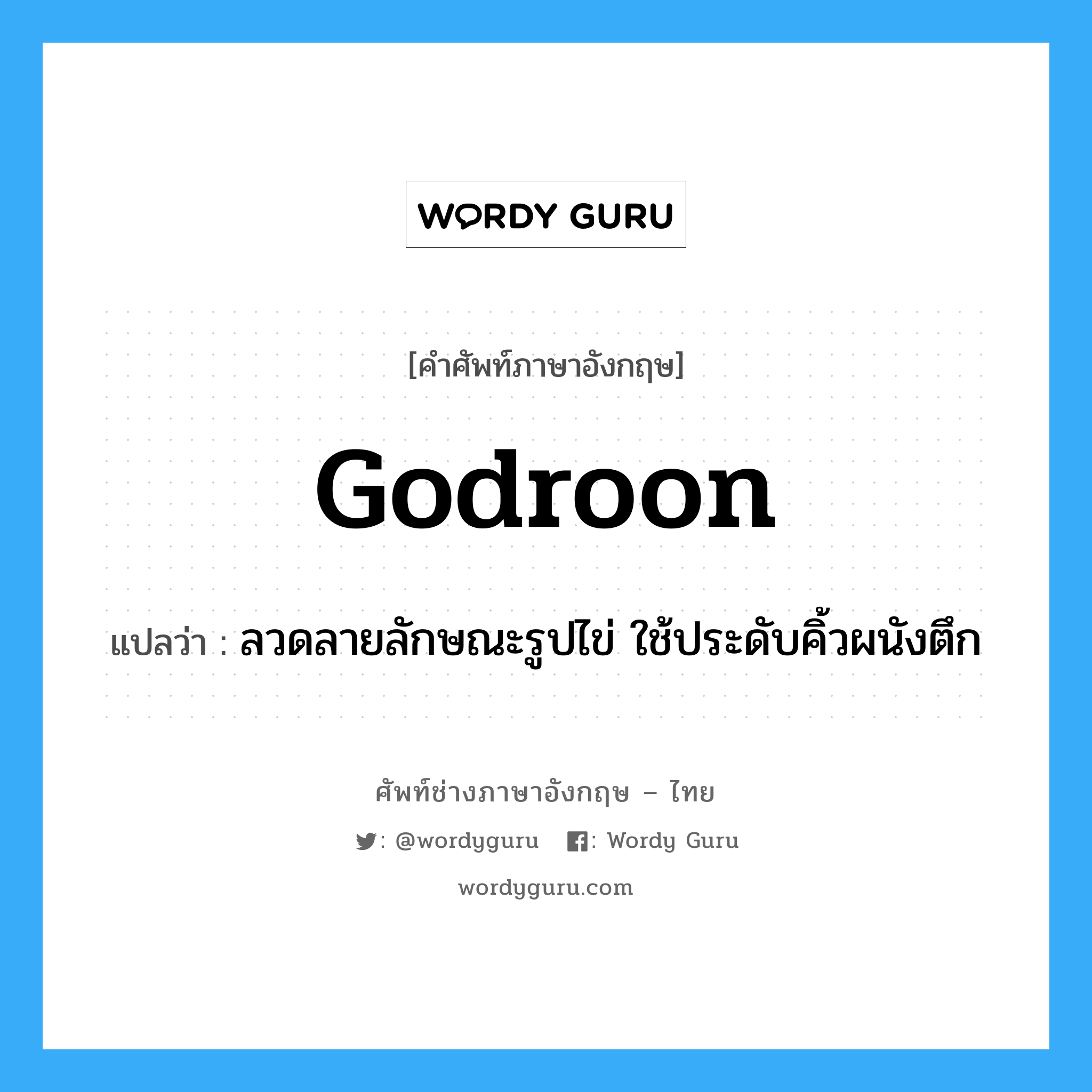 godroon แปลว่า?, คำศัพท์ช่างภาษาอังกฤษ - ไทย godroon คำศัพท์ภาษาอังกฤษ godroon แปลว่า ลวดลายลักษณะรูปไข่ ใช้ประดับคิ้วผนังตึก