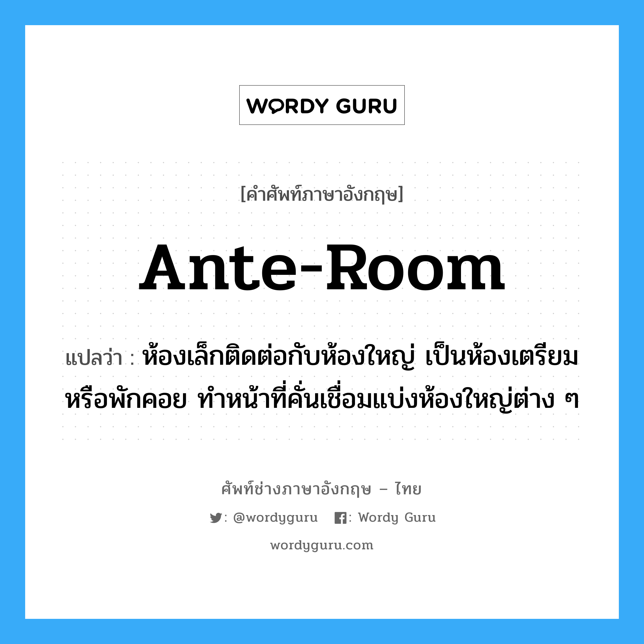 ante-room แปลว่า?, คำศัพท์ช่างภาษาอังกฤษ - ไทย ante-room คำศัพท์ภาษาอังกฤษ ante-room แปลว่า ห้องเล็กติดต่อกับห้องใหญ่ เป็นห้องเตรียมหรือพักคอย ทำหน้าที่คั่นเชื่อมแบ่งห้องใหญ่ต่าง ๆ