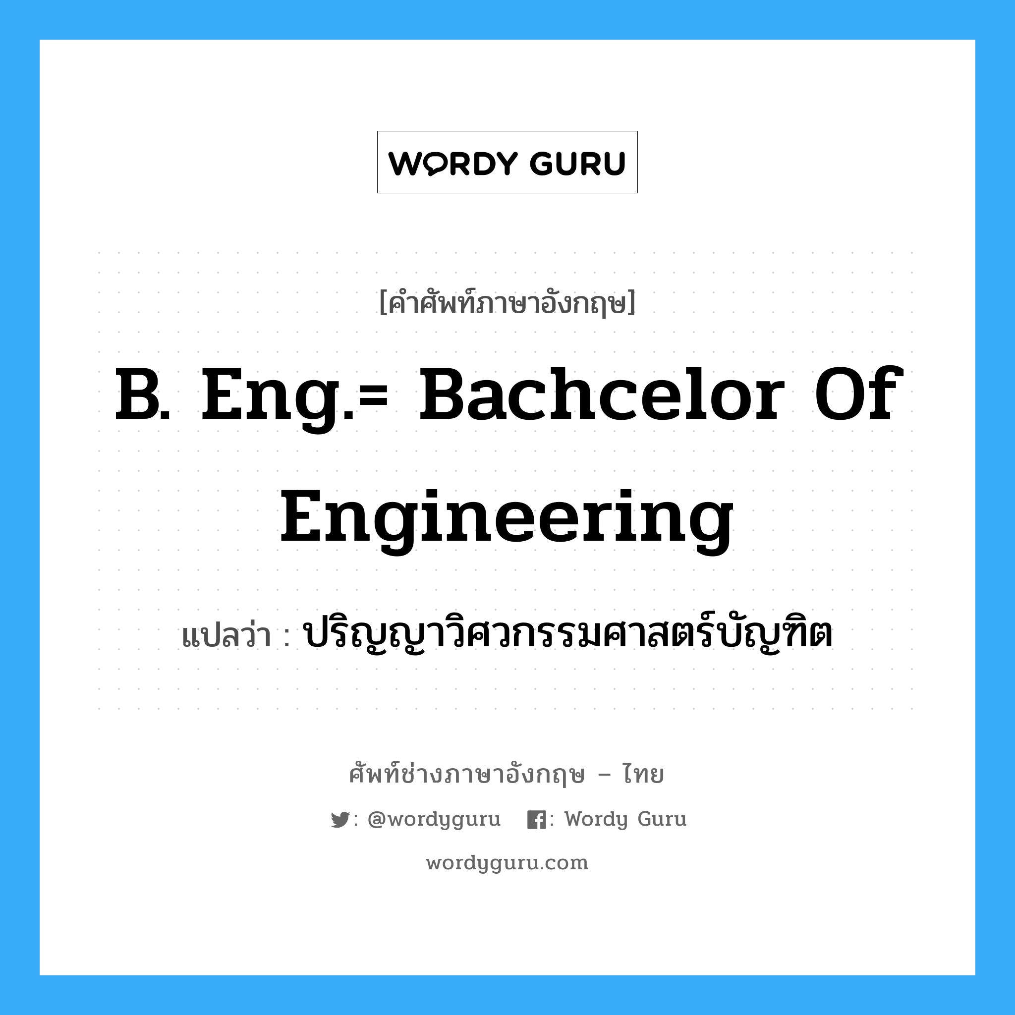 ปริญญาวิศวกรรมศาสตร์บัญฑิต ภาษาอังกฤษ?, คำศัพท์ช่างภาษาอังกฤษ - ไทย ปริญญาวิศวกรรมศาสตร์บัญฑิต คำศัพท์ภาษาอังกฤษ ปริญญาวิศวกรรมศาสตร์บัญฑิต แปลว่า B. Eng.= Bachcelor of Engineering