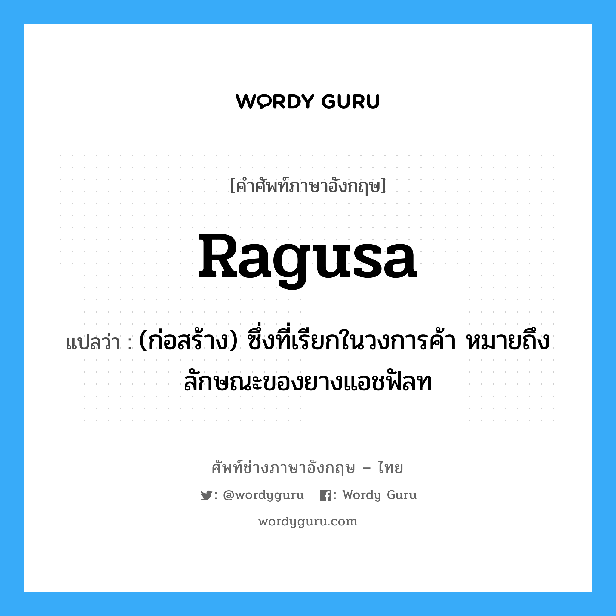 Ragusa แปลว่า?, คำศัพท์ช่างภาษาอังกฤษ - ไทย Ragusa คำศัพท์ภาษาอังกฤษ Ragusa แปลว่า (ก่อสร้าง) ซึ่งที่เรียกในวงการค้า หมายถึง ลักษณะของยางแอชฟัลท