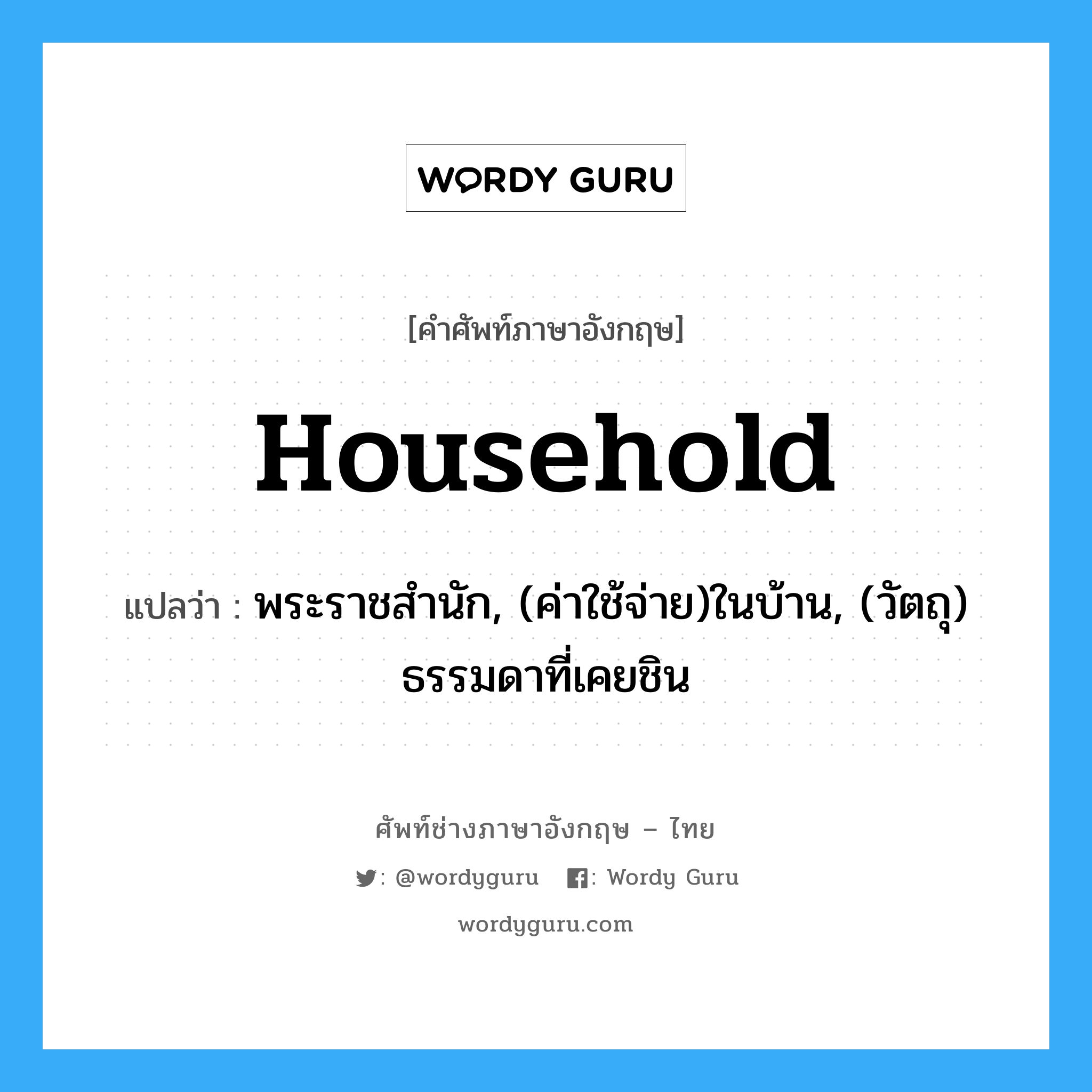 household แปลว่า?, คำศัพท์ช่างภาษาอังกฤษ - ไทย household คำศัพท์ภาษาอังกฤษ household แปลว่า พระราชสำนัก, (ค่าใช้จ่าย)ในบ้าน, (วัตถุ) ธรรมดาที่เคยชิน