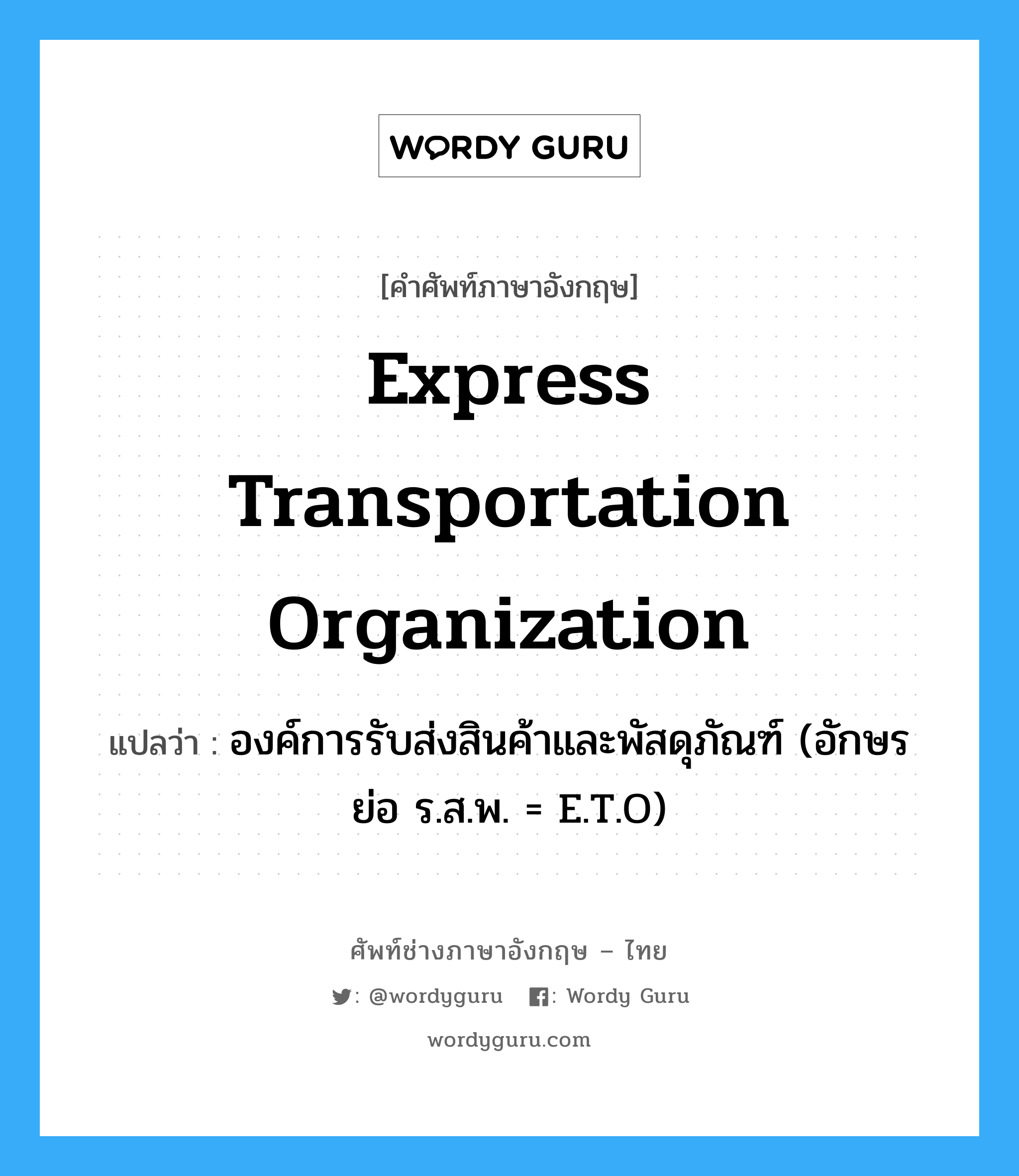 Express Transportation Organization แปลว่า?, คำศัพท์ช่างภาษาอังกฤษ - ไทย Express Transportation Organization คำศัพท์ภาษาอังกฤษ Express Transportation Organization แปลว่า องค์การรับส่งสินค้าและพัสดุภัณฑ์ (อักษรย่อ ร.ส.พ. = E.T.O)