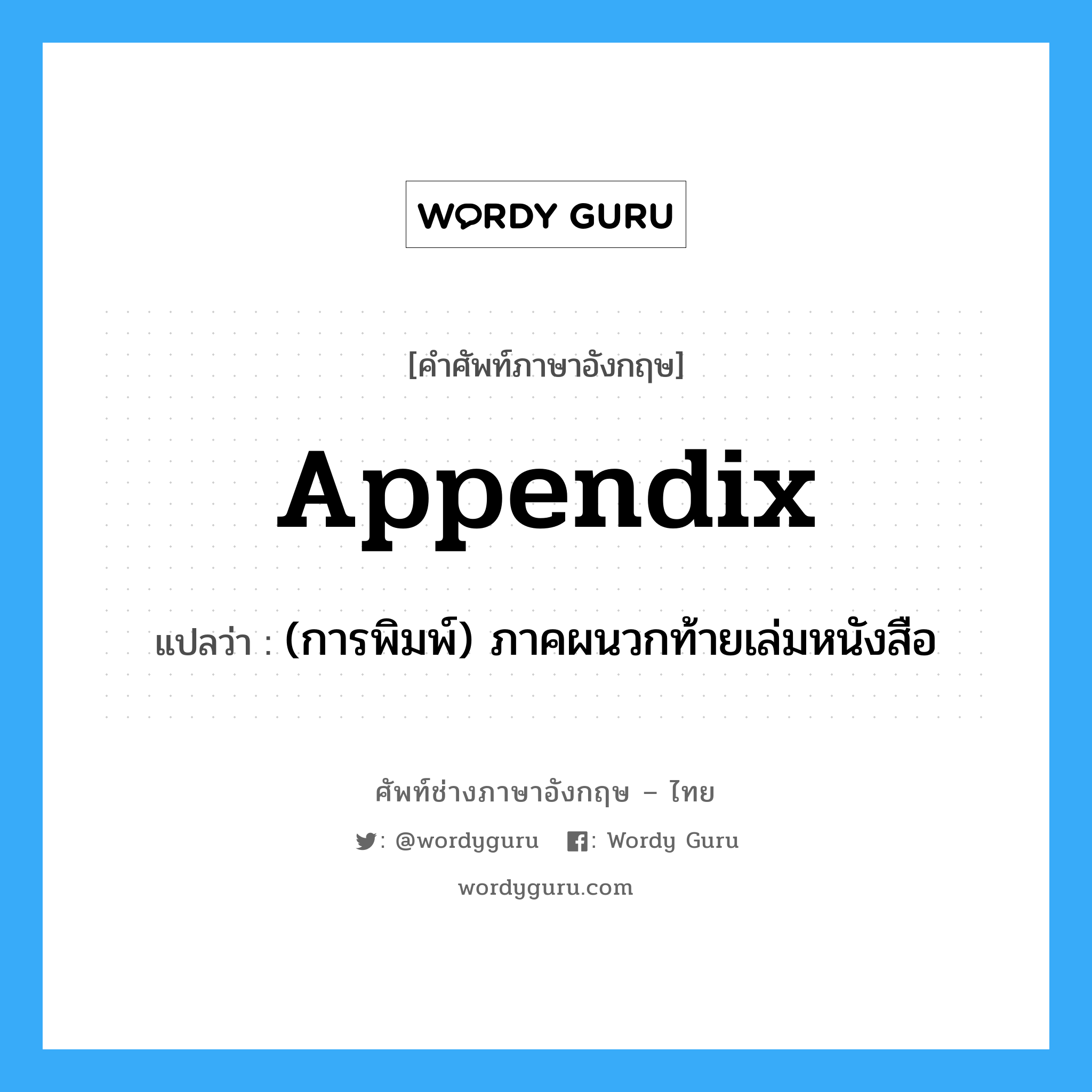 appendix แปลว่า?, คำศัพท์ช่างภาษาอังกฤษ - ไทย appendix คำศัพท์ภาษาอังกฤษ appendix แปลว่า (การพิมพ์) ภาคผนวกท้ายเล่มหนังสือ