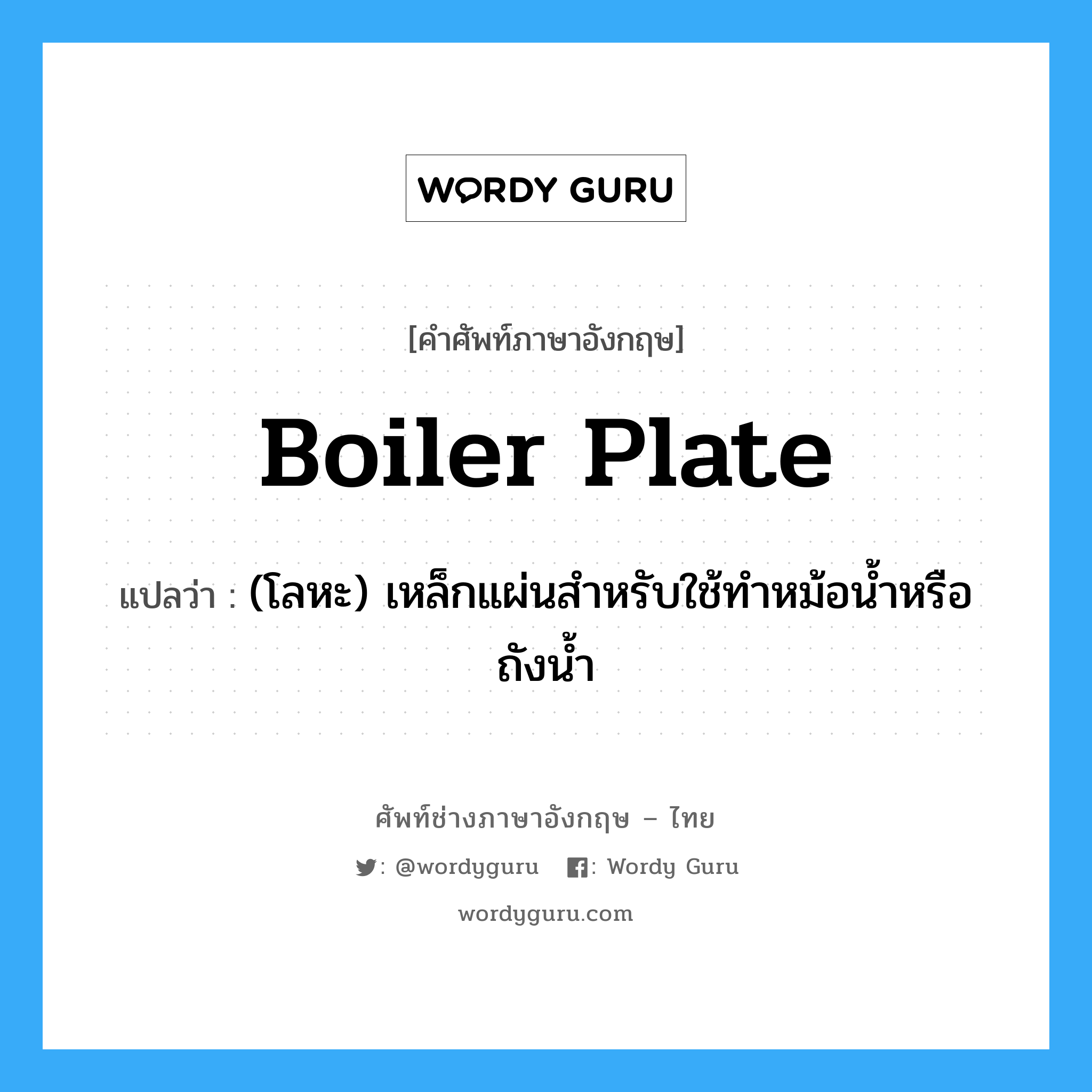 boiler plate แปลว่า?, คำศัพท์ช่างภาษาอังกฤษ - ไทย boiler plate คำศัพท์ภาษาอังกฤษ boiler plate แปลว่า (โลหะ) เหล็กแผ่นสำหรับใช้ทำหม้อน้ำหรือถังน้ำ
