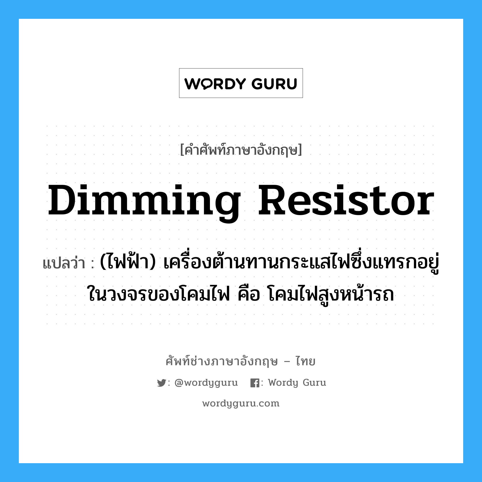 dimming resistor แปลว่า?, คำศัพท์ช่างภาษาอังกฤษ - ไทย dimming resistor คำศัพท์ภาษาอังกฤษ dimming resistor แปลว่า (ไฟฟ้า) เครื่องต้านทานกระแสไฟซึ่งแทรกอยู่ในวงจรของโคมไฟ คือ โคมไฟสูงหน้ารถ