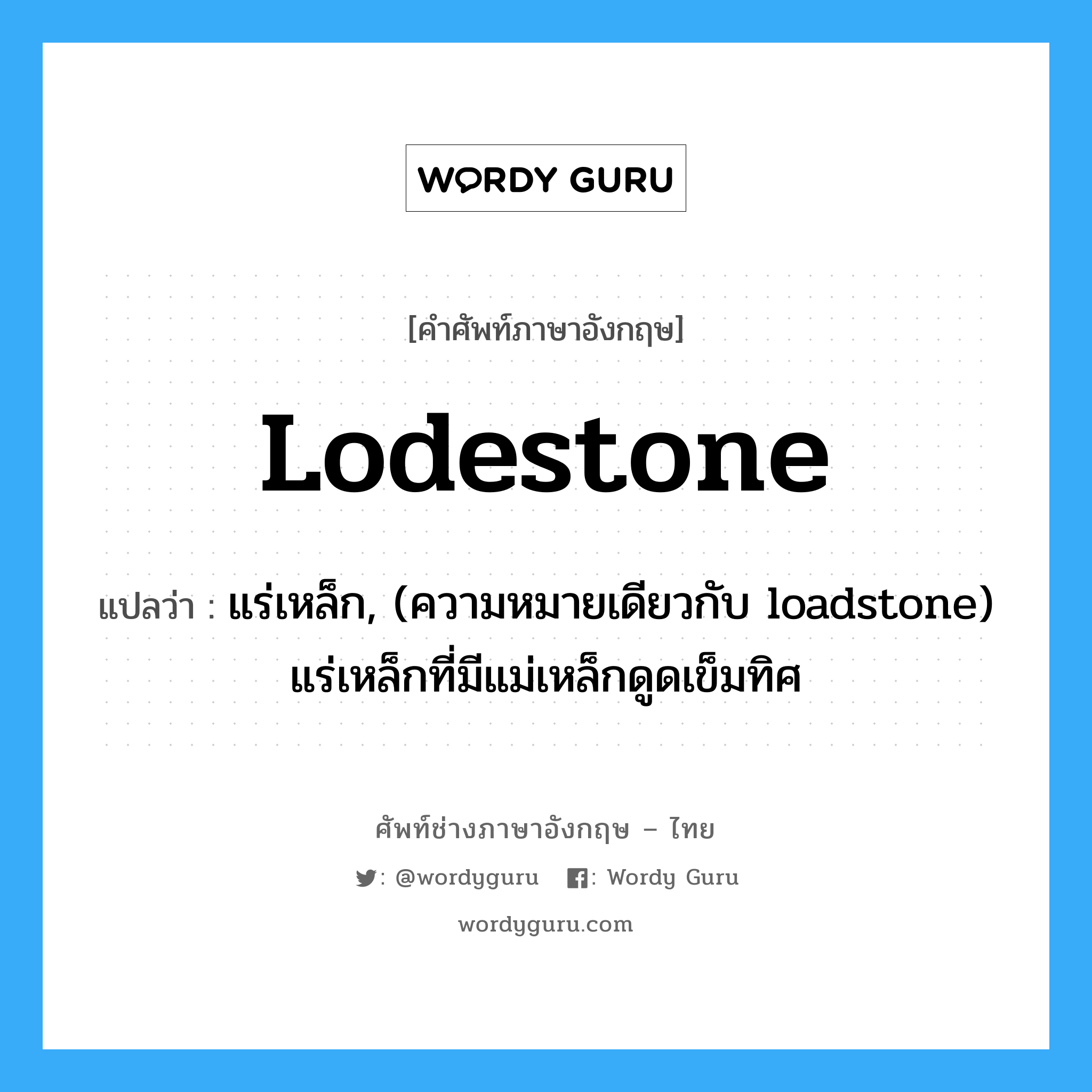 lodestone แปลว่า?, คำศัพท์ช่างภาษาอังกฤษ - ไทย lodestone คำศัพท์ภาษาอังกฤษ lodestone แปลว่า แร่เหล็ก, (ความหมายเดียวกับ loadstone) แร่เหล็กที่มีแม่เหล็กดูดเข็มทิศ