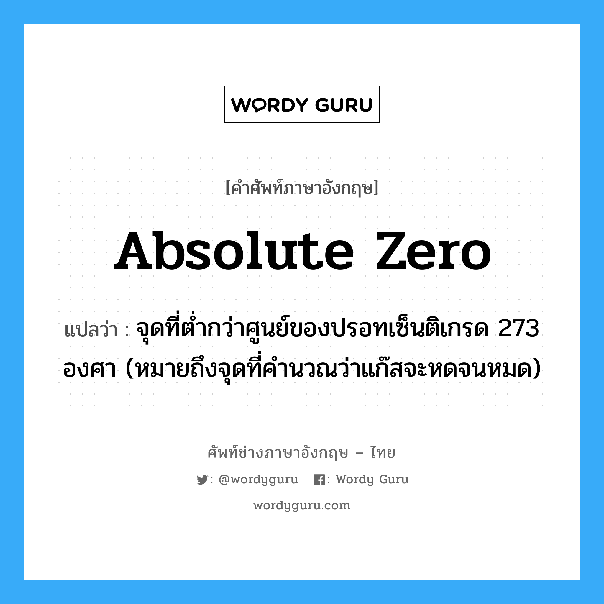 absolute zero แปลว่า?, คำศัพท์ช่างภาษาอังกฤษ - ไทย absolute zero คำศัพท์ภาษาอังกฤษ absolute zero แปลว่า จุดที่ต่ำกว่าศูนย์ของปรอทเซ็นติเกรด 273 องศา (หมายถึงจุดที่คำนวณว่าแก๊สจะหดจนหมด)