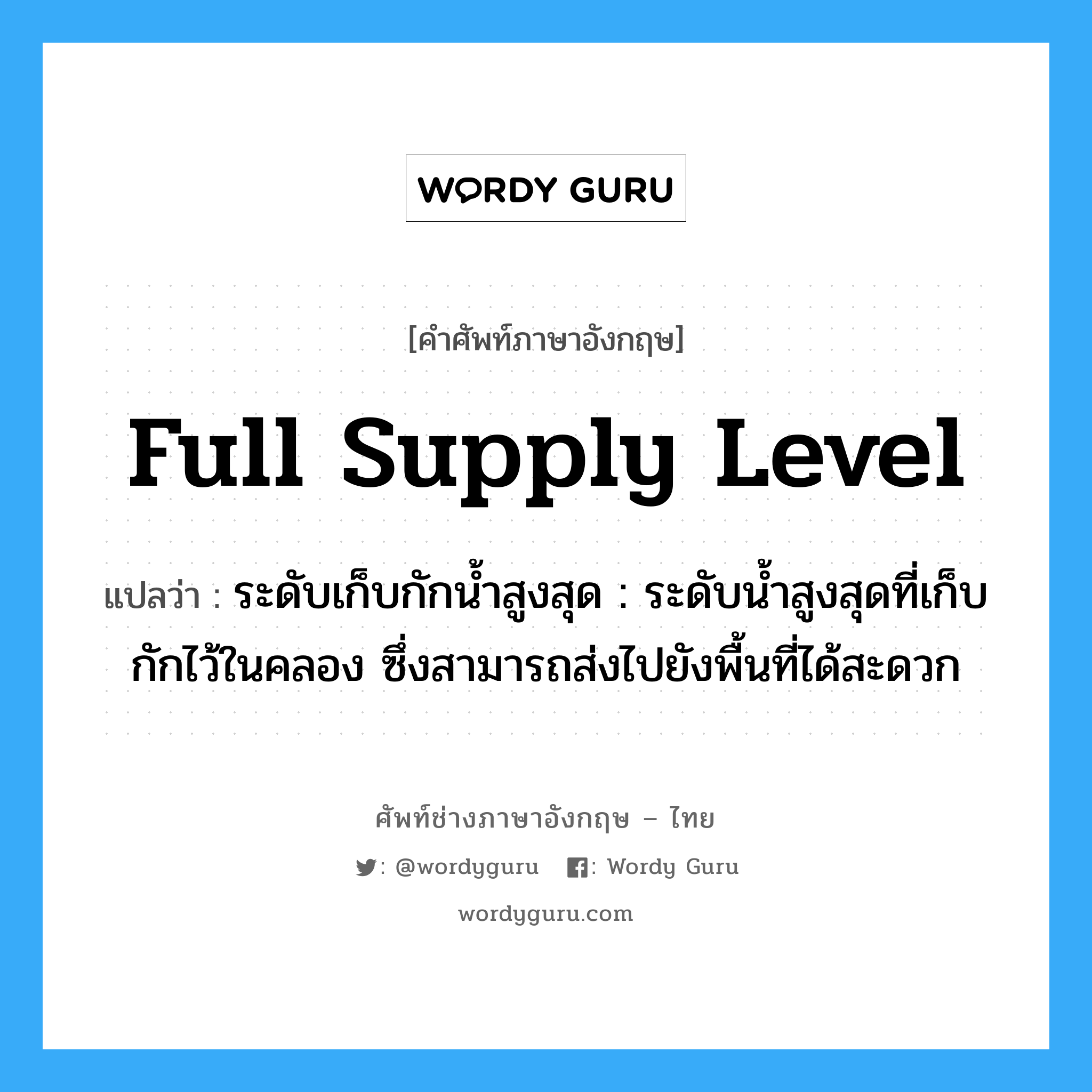 full supply level แปลว่า?, คำศัพท์ช่างภาษาอังกฤษ - ไทย full supply level คำศัพท์ภาษาอังกฤษ full supply level แปลว่า ระดับเก็บกักน้ำสูงสุด : ระดับน้ำสูงสุดที่เก็บกักไว้ในคลอง ซึ่งสามารถส่งไปยังพื้นที่ได้สะดวก