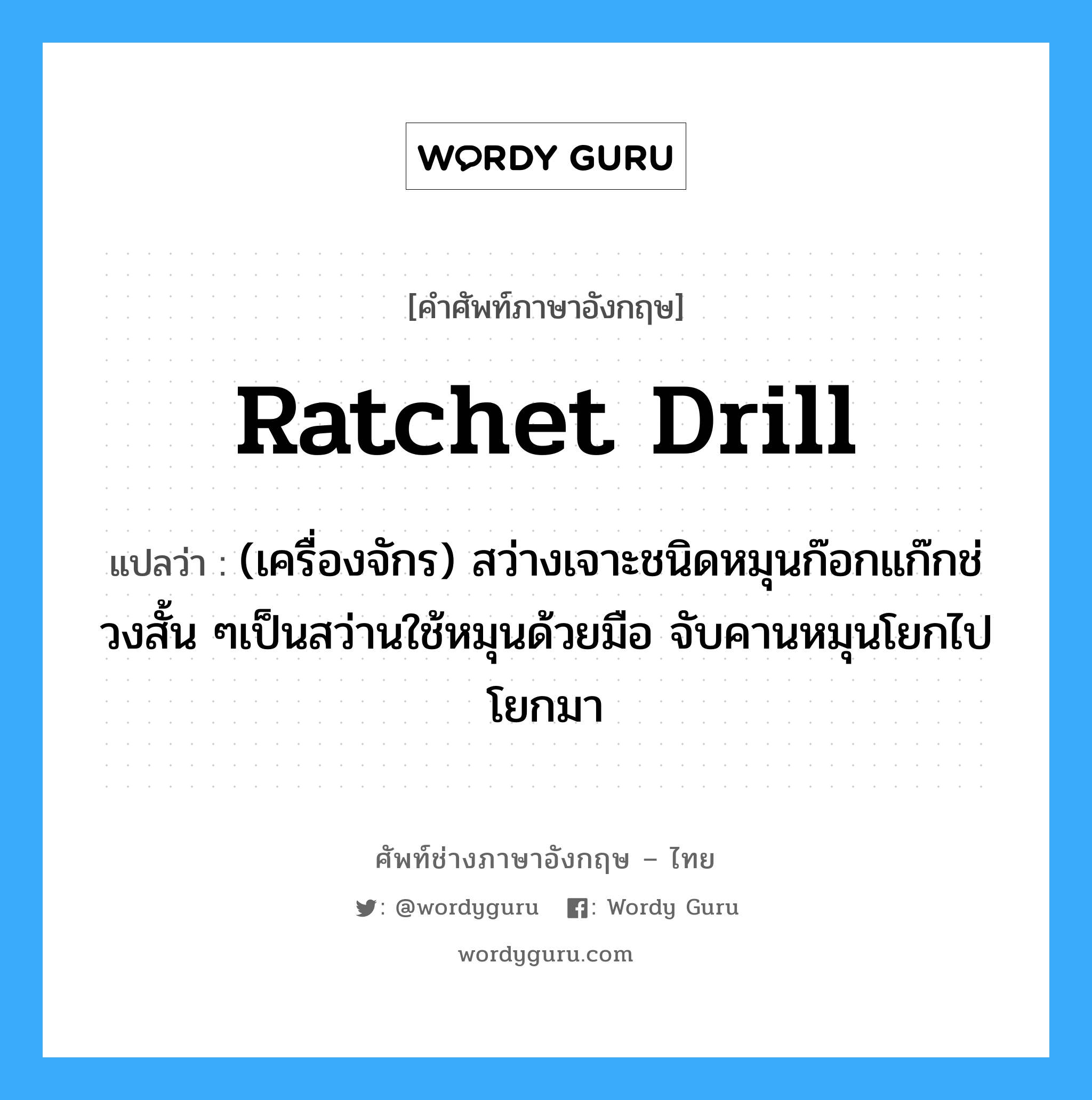 ratchet drill แปลว่า?, คำศัพท์ช่างภาษาอังกฤษ - ไทย ratchet drill คำศัพท์ภาษาอังกฤษ ratchet drill แปลว่า (เครื่องจักร) สว่างเจาะชนิดหมุนก๊อกแก๊กช่วงสั้น ๆเป็นสว่านใช้หมุนด้วยมือ จับคานหมุนโยกไปโยกมา