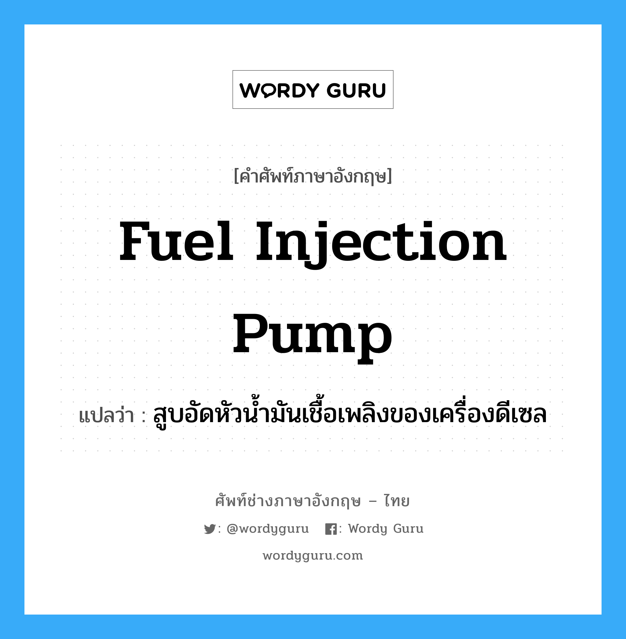 fuel injection pump แปลว่า?, คำศัพท์ช่างภาษาอังกฤษ - ไทย fuel injection pump คำศัพท์ภาษาอังกฤษ fuel injection pump แปลว่า สูบอัดหัวน้ำมันเชื้อเพลิงของเครื่องดีเซล
