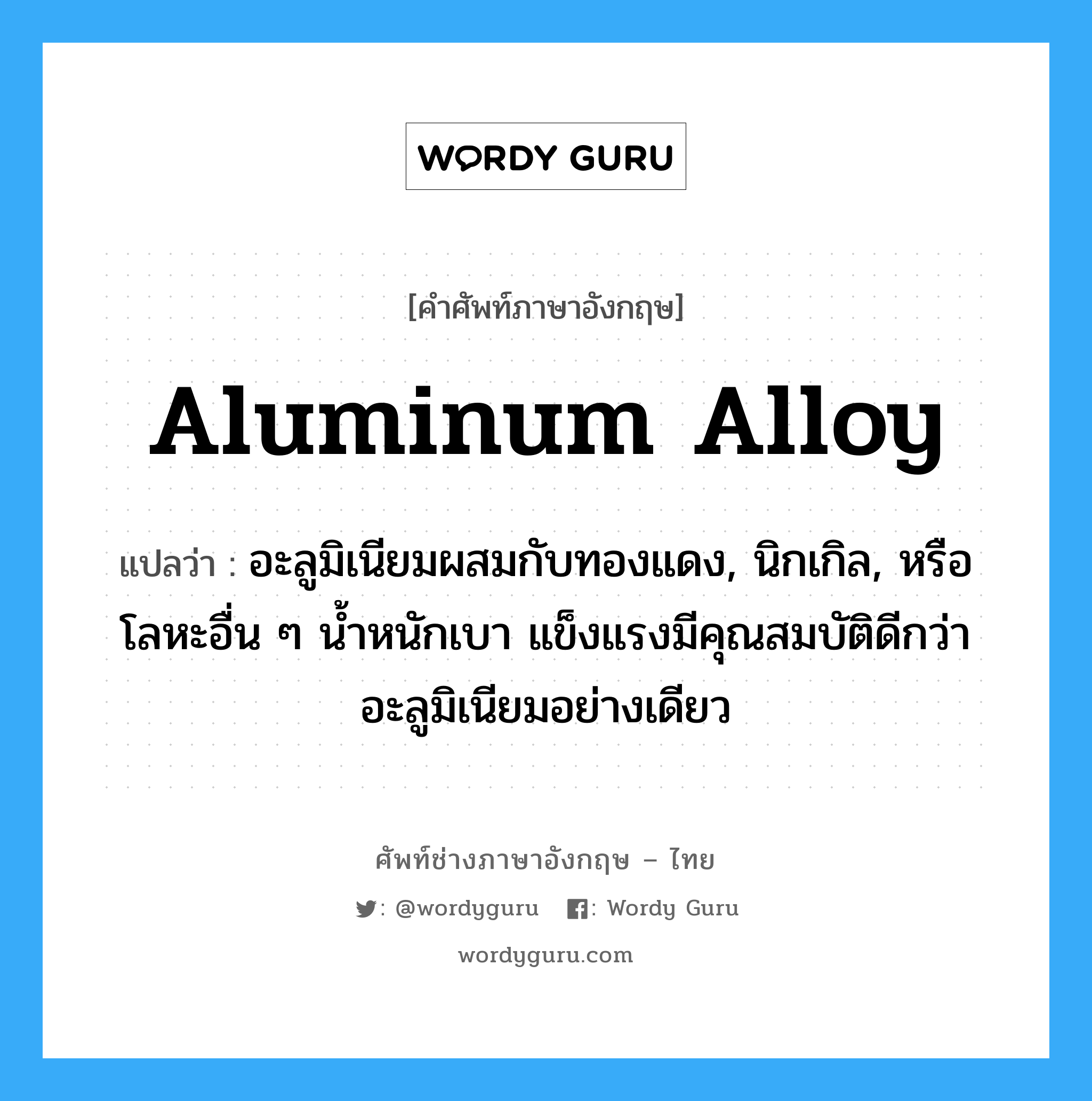aluminum alloy แปลว่า?, คำศัพท์ช่างภาษาอังกฤษ - ไทย aluminum alloy คำศัพท์ภาษาอังกฤษ aluminum alloy แปลว่า อะลูมิเนียมผสมกับทองแดง, นิกเกิล, หรือโลหะอื่น ๆ น้ำหนักเบา แข็งแรงมีคุณสมบัติดีกว่าอะลูมิเนียมอย่างเดียว