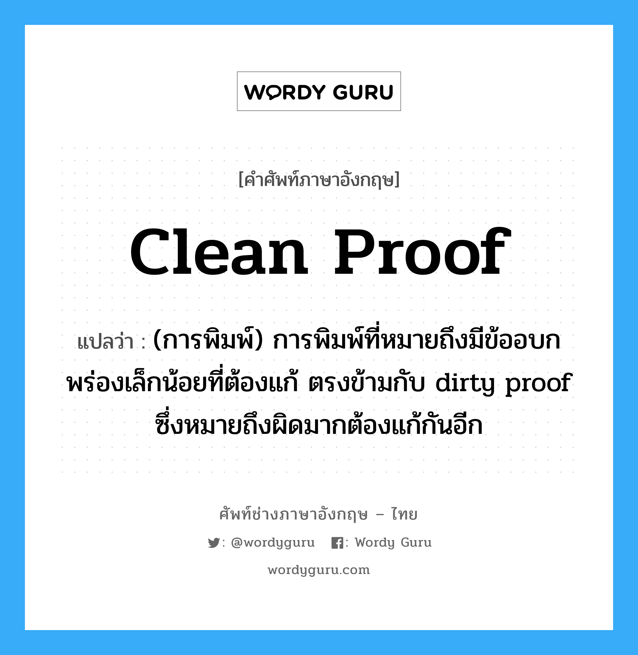 clean proof แปลว่า?, คำศัพท์ช่างภาษาอังกฤษ - ไทย clean proof คำศัพท์ภาษาอังกฤษ clean proof แปลว่า (การพิมพ์) การพิมพ์ที่หมายถึงมีข้ออบกพร่องเล็กน้อยที่ต้องแก้ ตรงข้ามกับ dirty proof ซึ่งหมายถึงผิดมากต้องแก้กันอีก