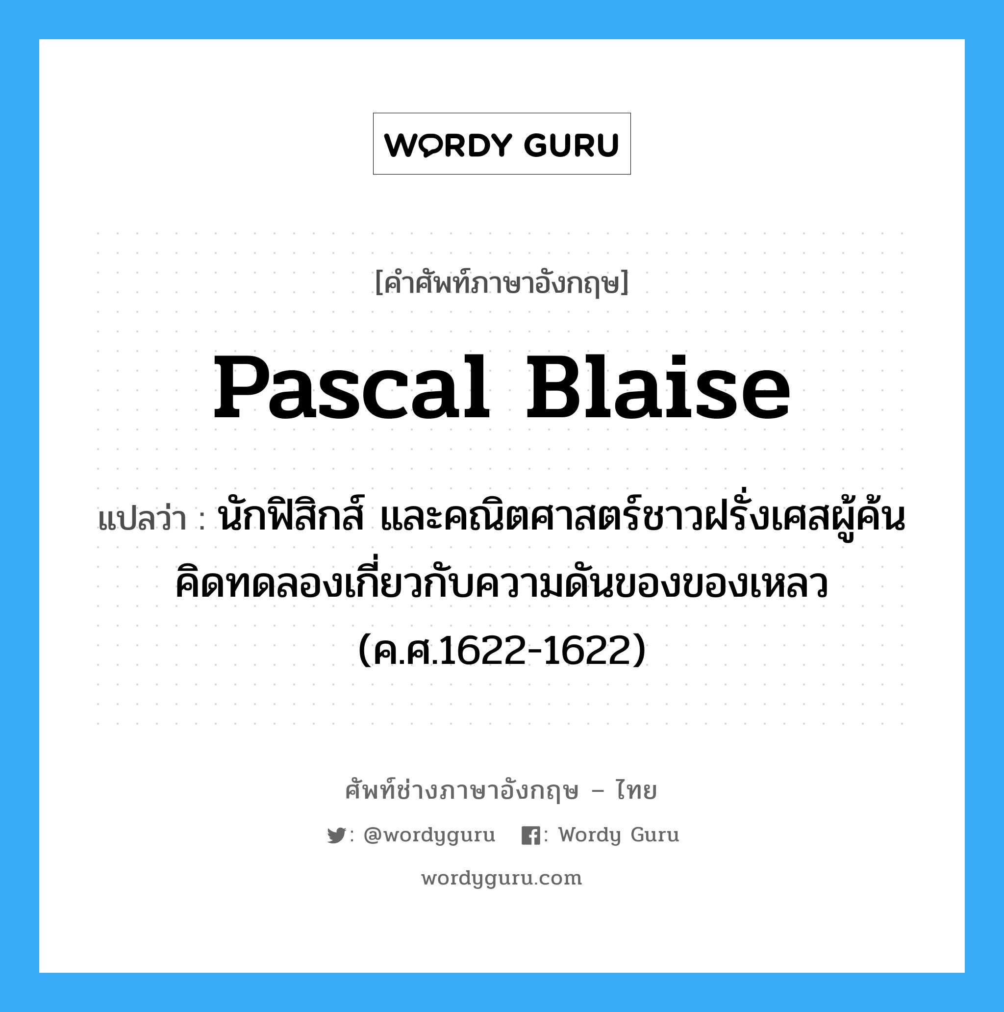 Pascal Blaise แปลว่า?, คำศัพท์ช่างภาษาอังกฤษ - ไทย Pascal Blaise คำศัพท์ภาษาอังกฤษ Pascal Blaise แปลว่า นักฟิสิกส์ และคณิตศาสตร์ชาวฝรั่งเศสผู้ค้นคิดทดลองเกี่ยวกับความดันของของเหลว (ค.ศ.1622-1622)