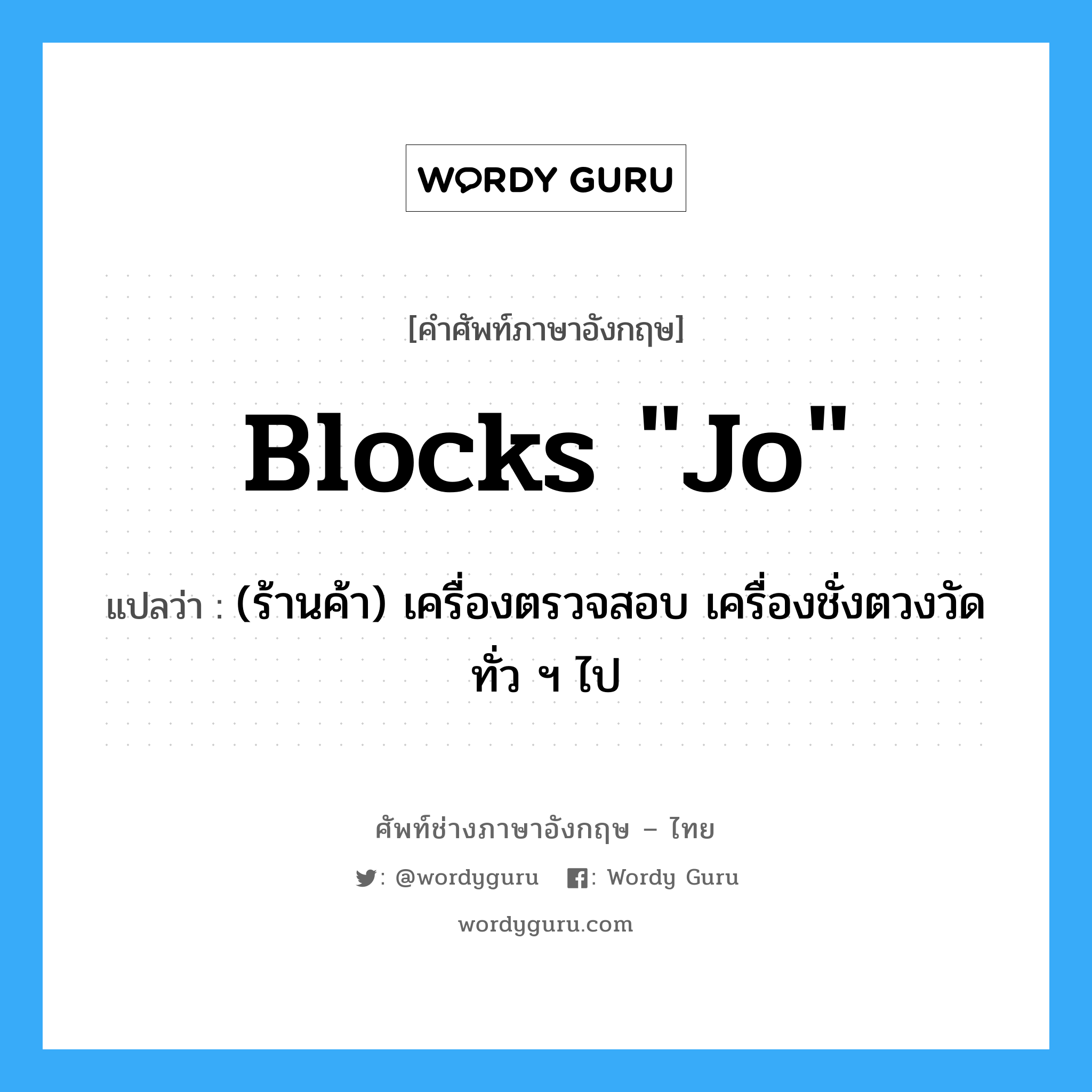 blocks "Jo" แปลว่า?, คำศัพท์ช่างภาษาอังกฤษ - ไทย blocks "Jo" คำศัพท์ภาษาอังกฤษ blocks "Jo" แปลว่า (ร้านค้า) เครื่องตรวจสอบ เครื่องชั่งตวงวัดทั่ว ฯ ไป