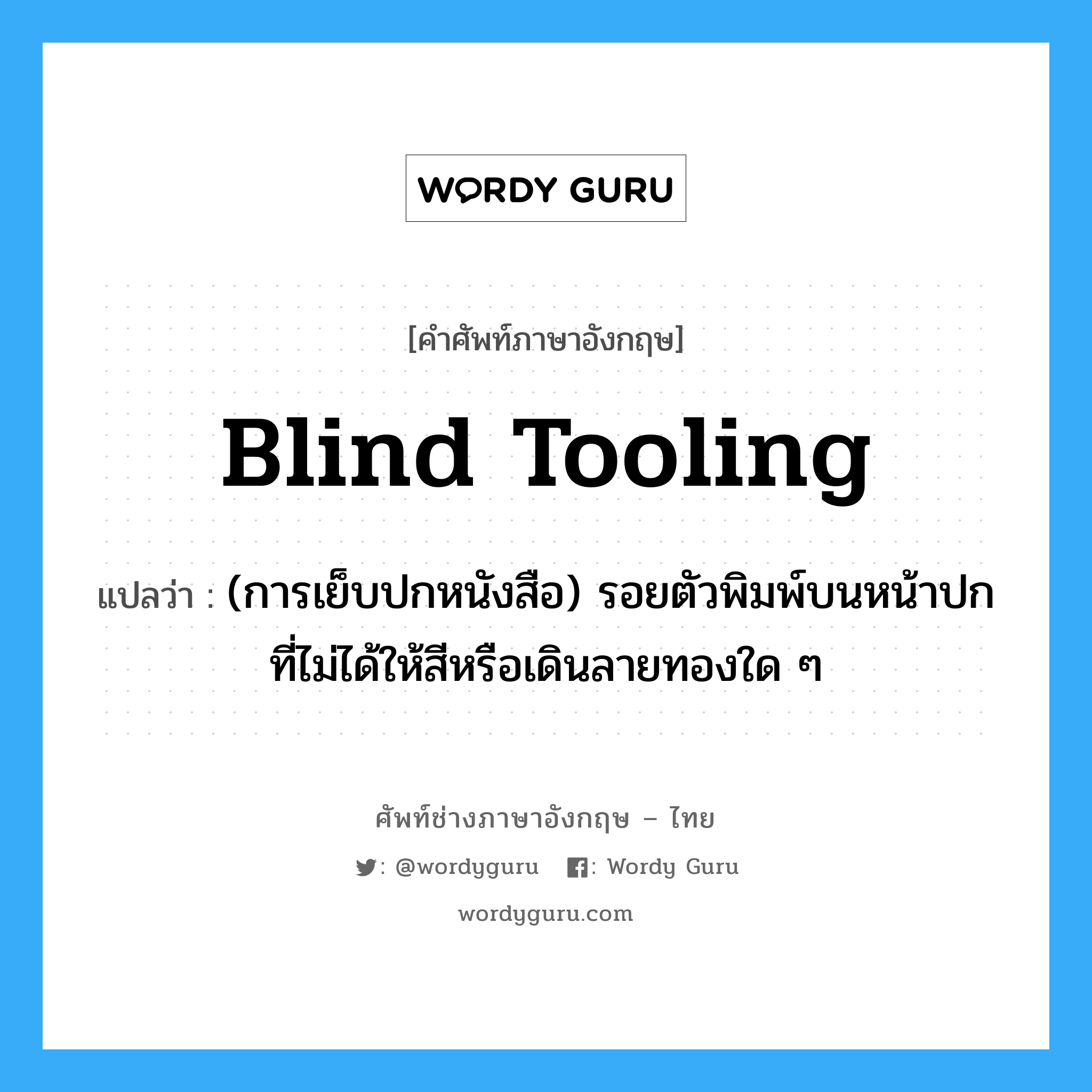 blind tooling แปลว่า?, คำศัพท์ช่างภาษาอังกฤษ - ไทย blind tooling คำศัพท์ภาษาอังกฤษ blind tooling แปลว่า (การเย็บปกหนังสือ) รอยตัวพิมพ์บนหน้าปกที่ไม่ได้ให้สีหรือเดินลายทองใด ๆ