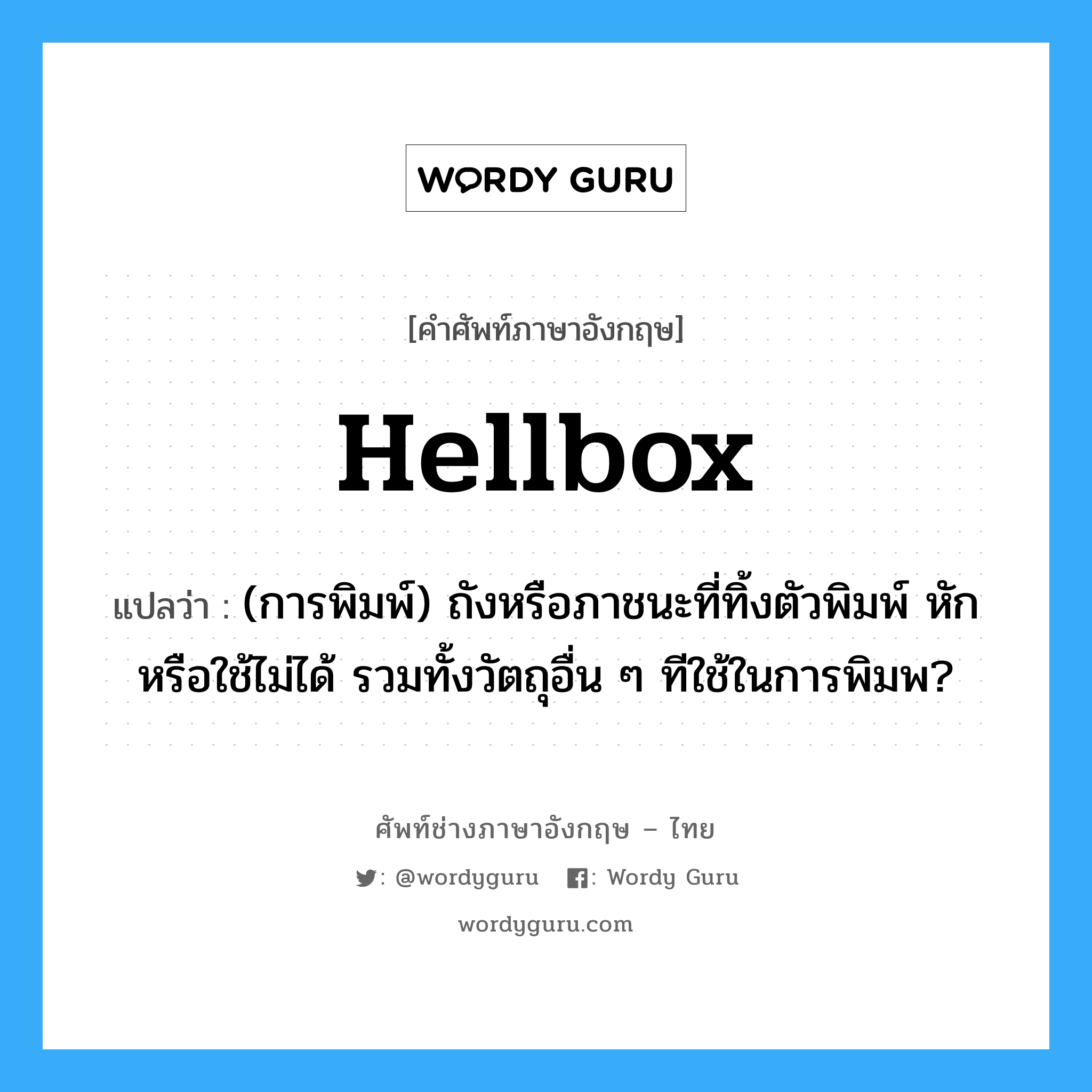 hellbox แปลว่า?, คำศัพท์ช่างภาษาอังกฤษ - ไทย hellbox คำศัพท์ภาษาอังกฤษ hellbox แปลว่า (การพิมพ์) ถังหรือภาชนะที่ทิ้งตัวพิมพ์ หักหรือใช้ไม่ได้ รวมทั้งวัตถุอื่น ๆ ทีใช้ในการพิมพ?
