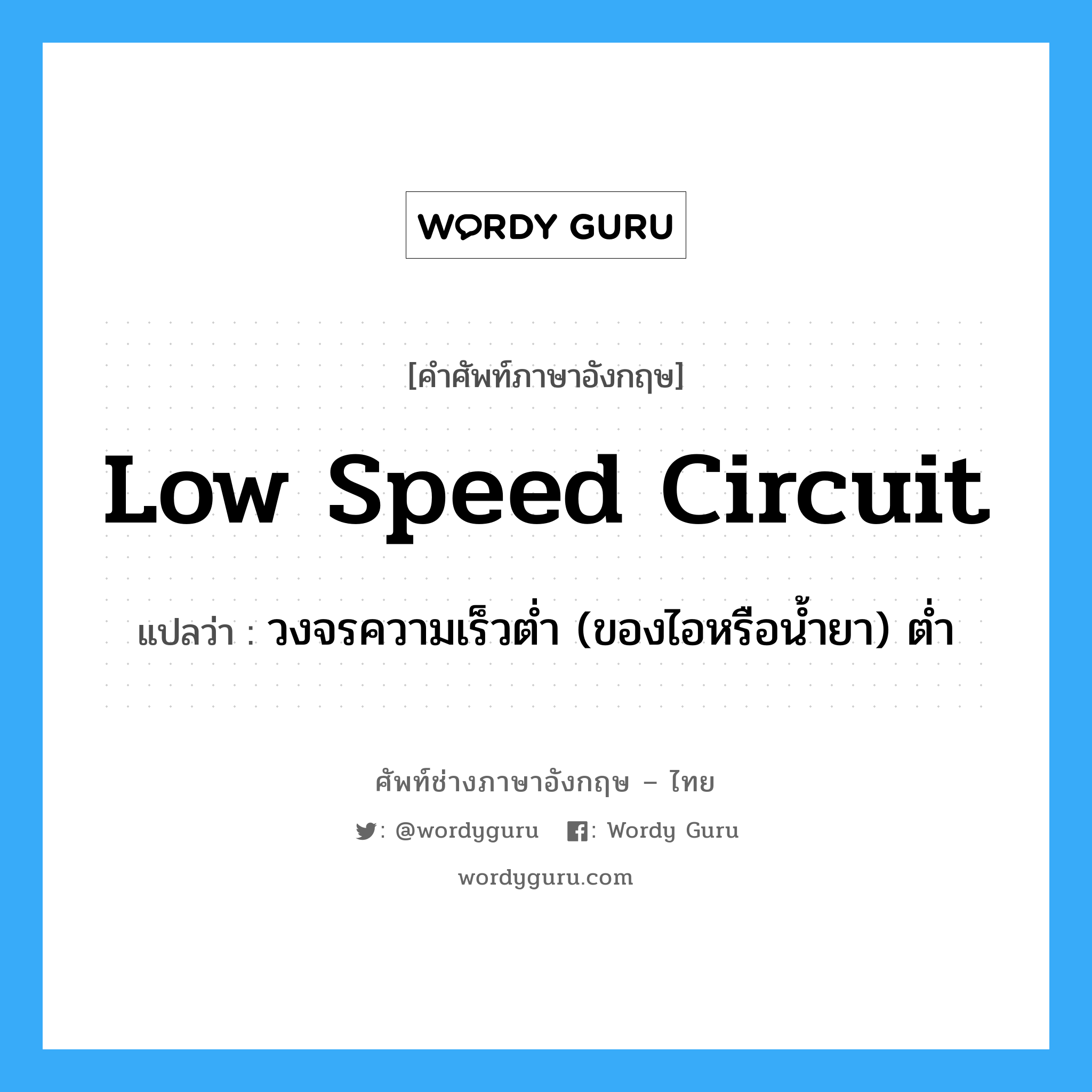 low speed circuit แปลว่า?, คำศัพท์ช่างภาษาอังกฤษ - ไทย low speed circuit คำศัพท์ภาษาอังกฤษ low speed circuit แปลว่า วงจรความเร็วต่ำ (ของไอหรือน้ำยา) ต่ำ