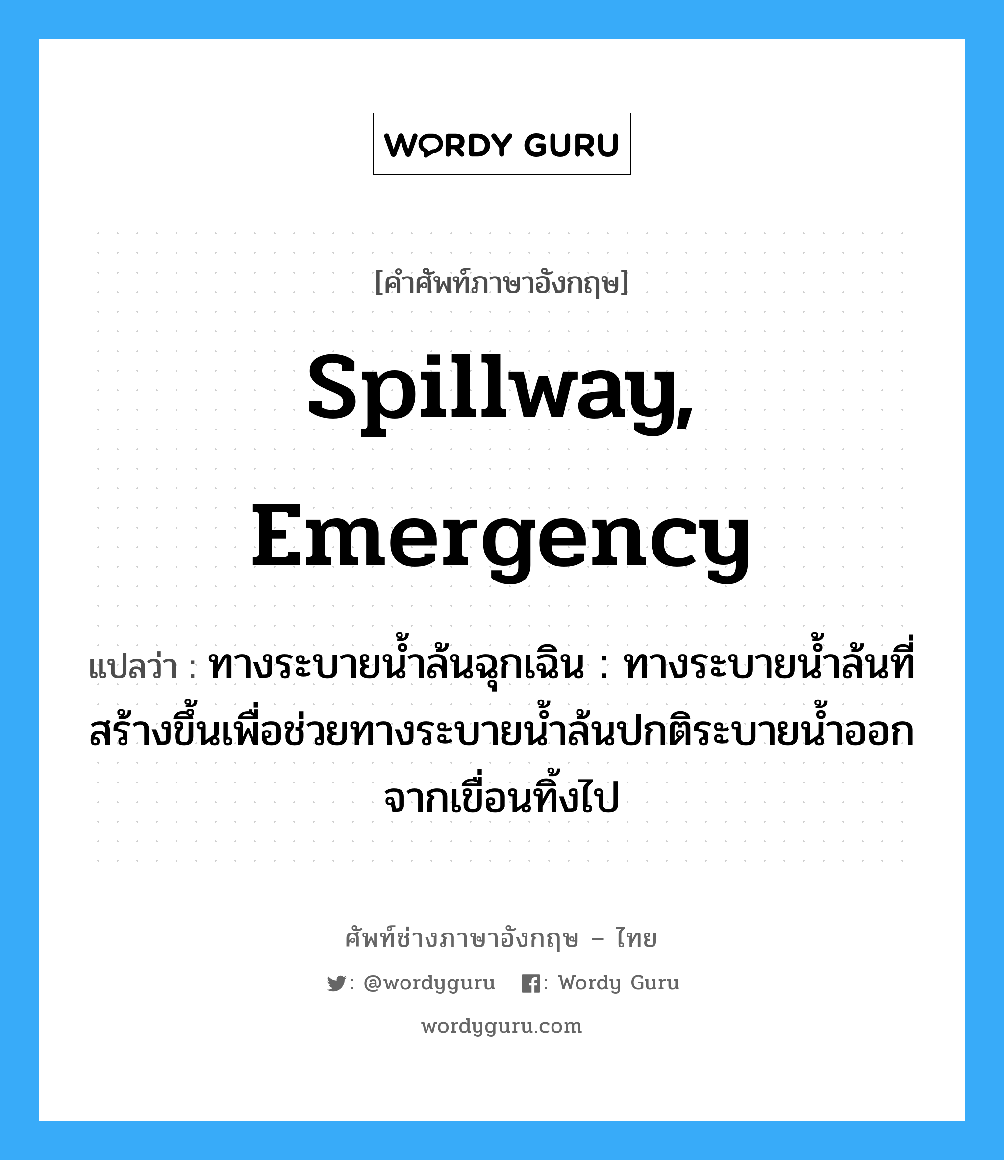 spillway, emergency แปลว่า?, คำศัพท์ช่างภาษาอังกฤษ - ไทย spillway, emergency คำศัพท์ภาษาอังกฤษ spillway, emergency แปลว่า ทางระบายน้ำล้นฉุกเฉิน : ทางระบายน้ำล้นที่สร้างขึ้นเพื่อช่วยทางระบายน้ำล้นปกติระบายน้ำออกจากเขื่อนทิ้งไป