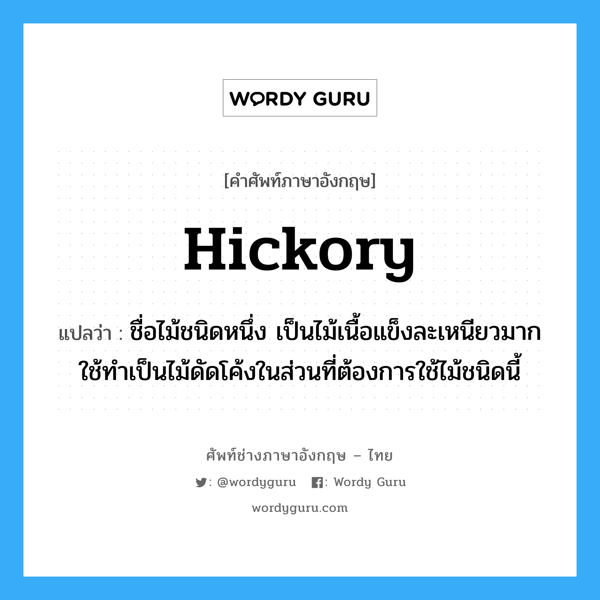 hickory แปลว่า?, คำศัพท์ช่างภาษาอังกฤษ - ไทย hickory คำศัพท์ภาษาอังกฤษ hickory แปลว่า ชื่อไม้ชนิดหนึ่ง เป็นไม้เนื้อแข็งละเหนียวมากใช้ทำเป็นไม้ดัดโค้งในส่วนที่ต้องการใช้ไม้ชนิดนี้