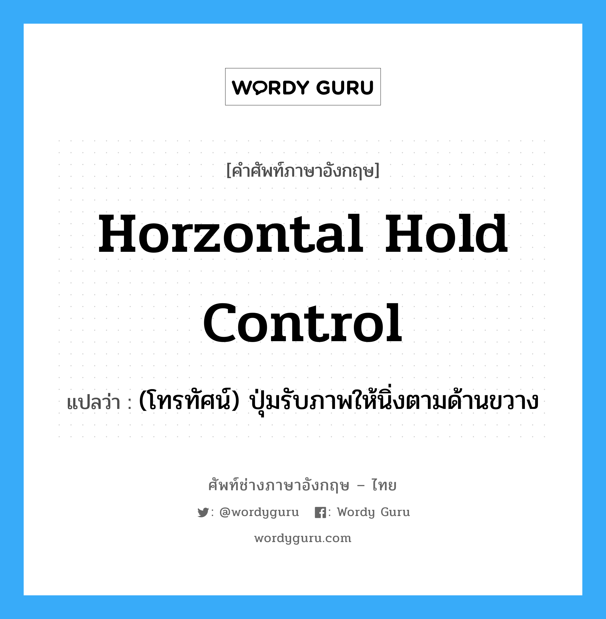 horzontal hold control แปลว่า?, คำศัพท์ช่างภาษาอังกฤษ - ไทย horzontal hold control คำศัพท์ภาษาอังกฤษ horzontal hold control แปลว่า (โทรทัศน์) ปุ่มรับภาพให้นิ่งตามด้านขวาง