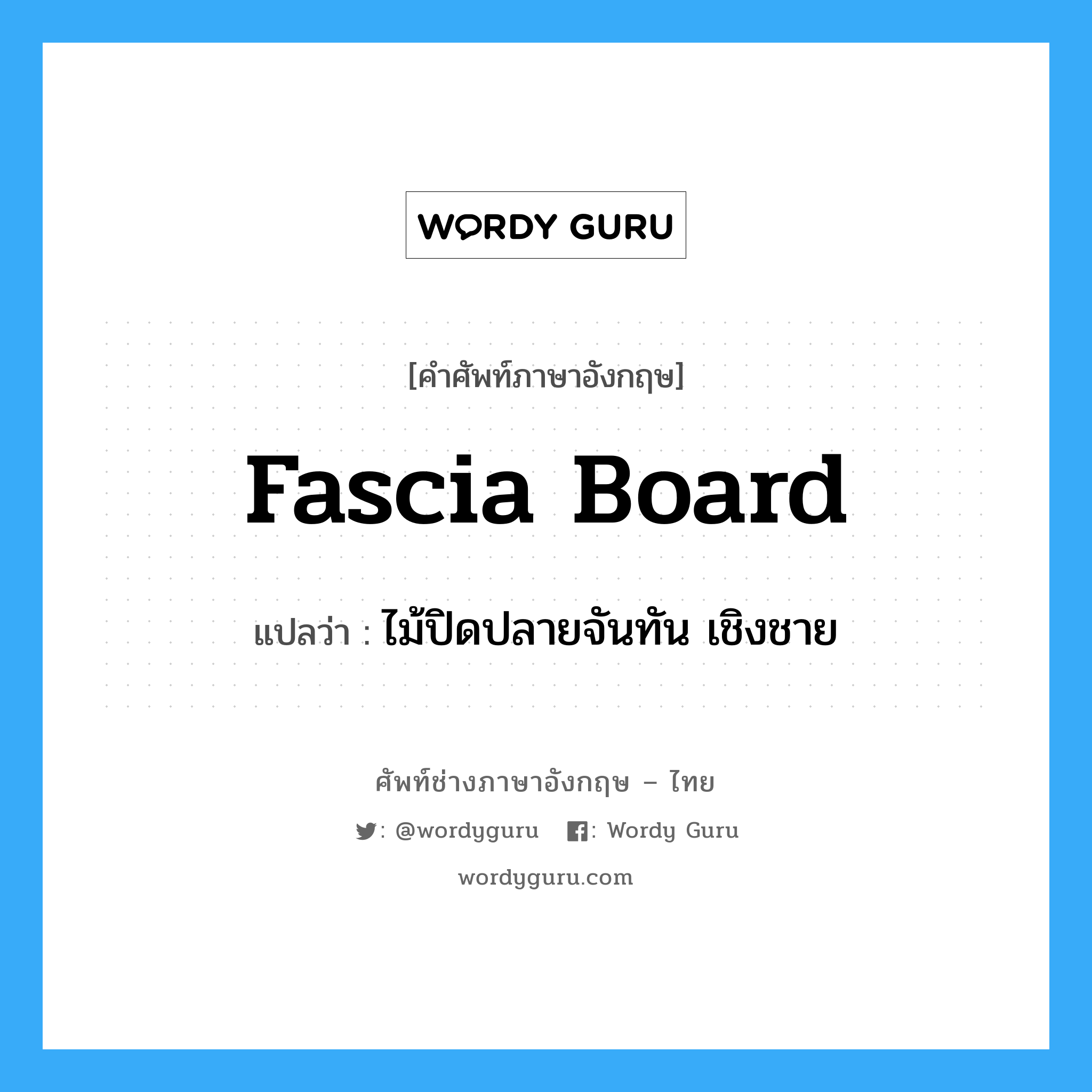 fascia board แปลว่า?, คำศัพท์ช่างภาษาอังกฤษ - ไทย fascia board คำศัพท์ภาษาอังกฤษ fascia board แปลว่า ไม้ปิดปลายจันทัน เชิงชาย