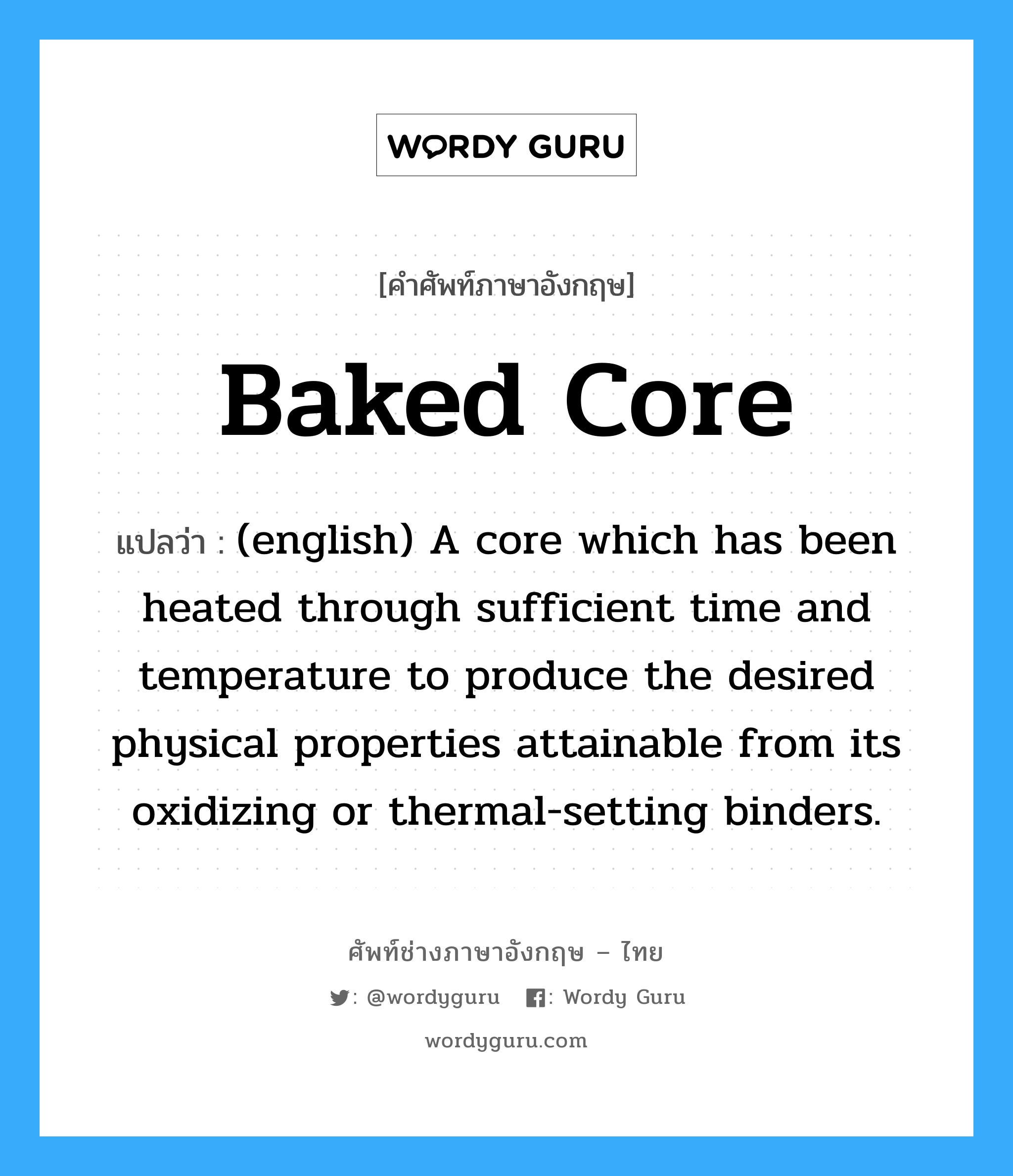 Baked Core แปลว่า?, คำศัพท์ช่างภาษาอังกฤษ - ไทย Baked Core คำศัพท์ภาษาอังกฤษ Baked Core แปลว่า (english) A core which has been heated through sufficient time and temperature to produce the desired physical properties attainable from its oxidizing or thermal-setting binders.