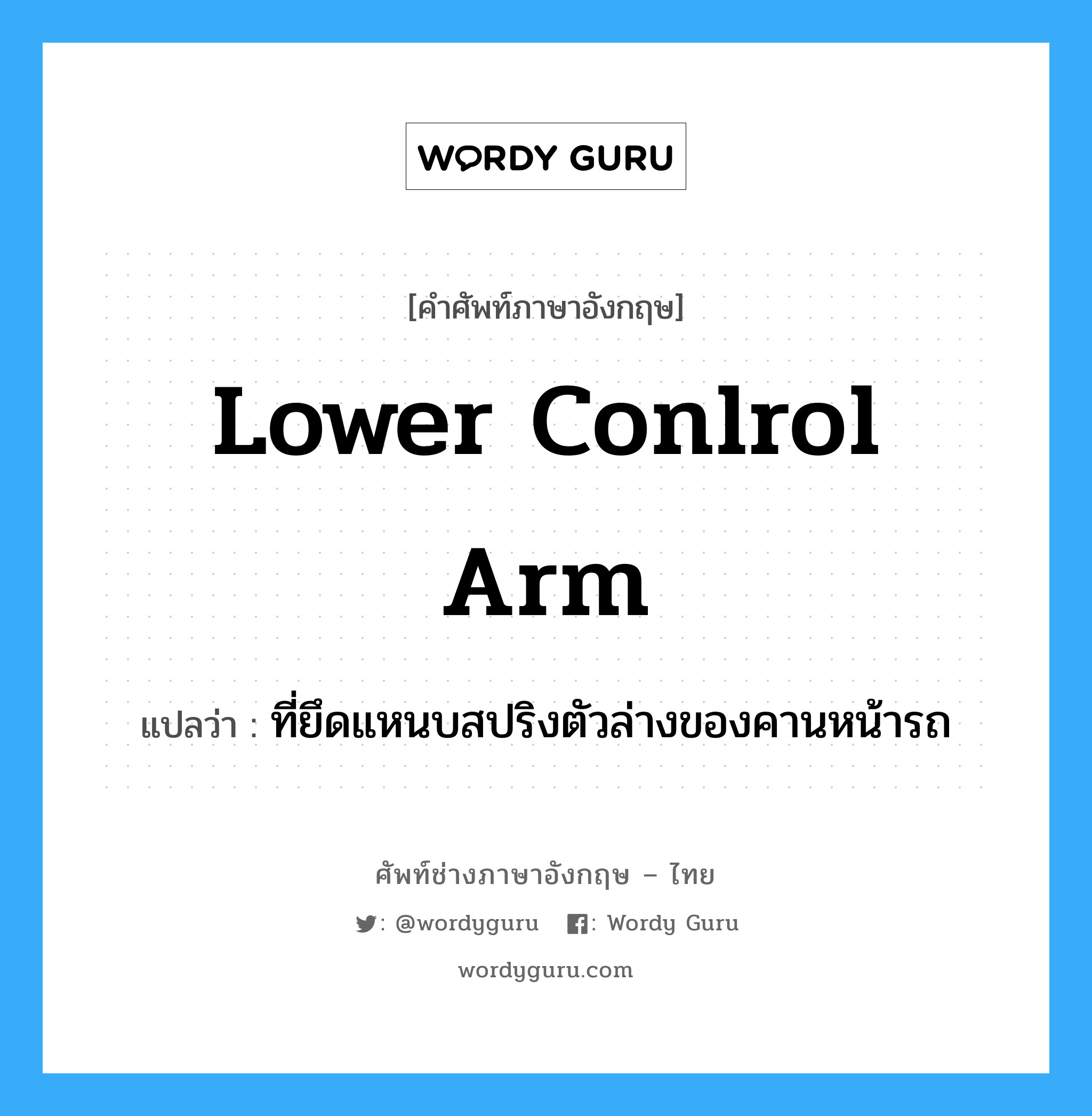 lower conlrol arm แปลว่า?, คำศัพท์ช่างภาษาอังกฤษ - ไทย lower conlrol arm คำศัพท์ภาษาอังกฤษ lower conlrol arm แปลว่า ที่ยึดแหนบสปริงตัวล่างของคานหน้ารถ
