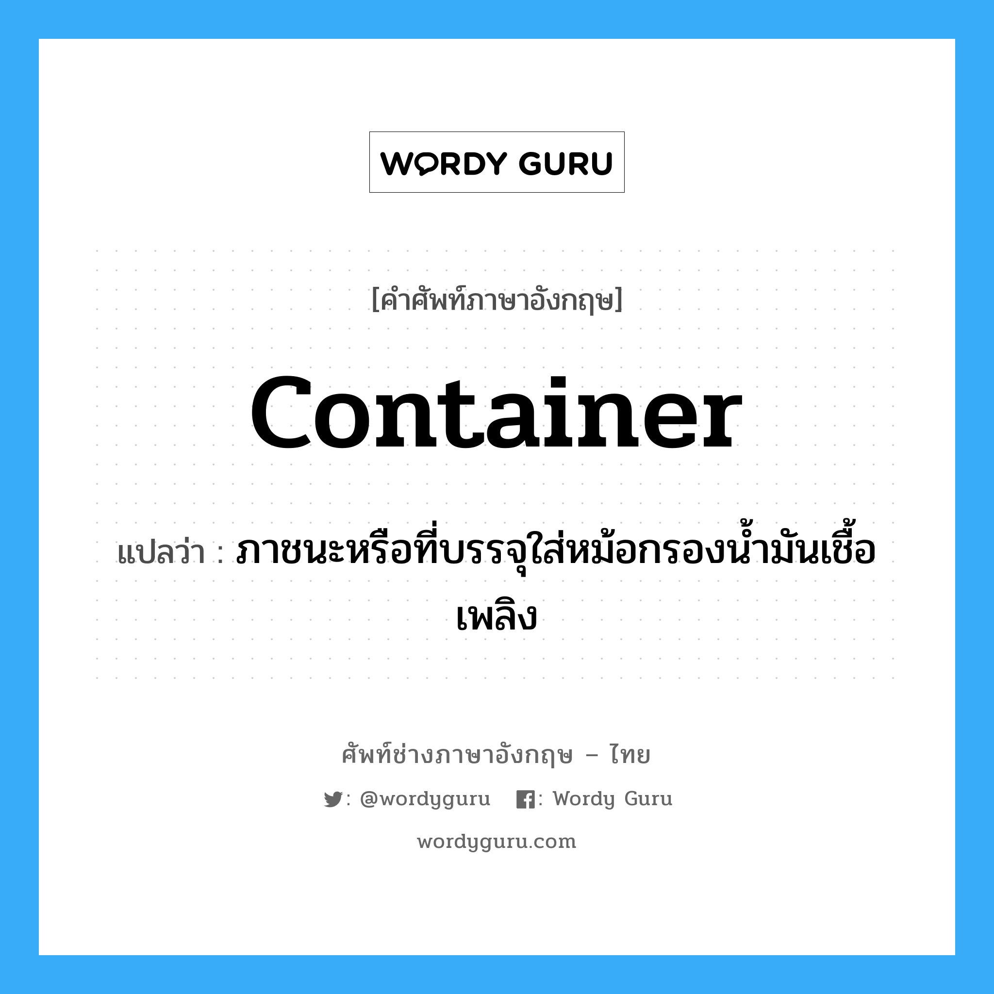 container แปลว่า?, คำศัพท์ช่างภาษาอังกฤษ - ไทย container คำศัพท์ภาษาอังกฤษ container แปลว่า ภาชนะหรือที่บรรจุใส่หม้อกรองน้ำมันเชื้อเพลิง
