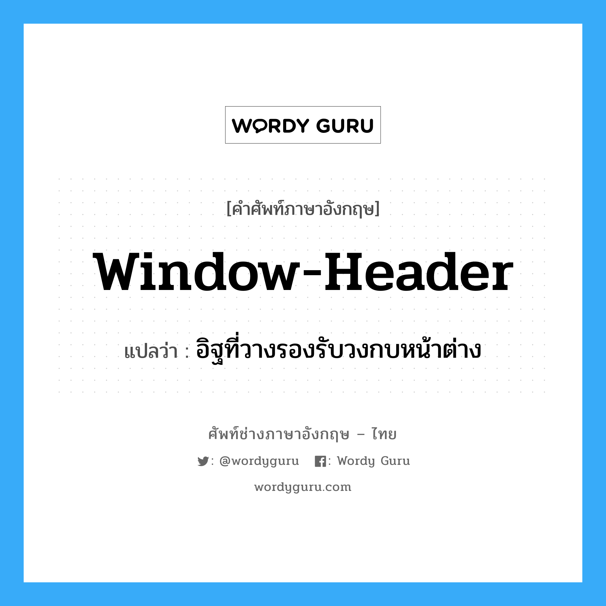 window-header แปลว่า?, คำศัพท์ช่างภาษาอังกฤษ - ไทย window-header คำศัพท์ภาษาอังกฤษ window-header แปลว่า อิฐที่วางรองรับวงกบหน้าต่าง