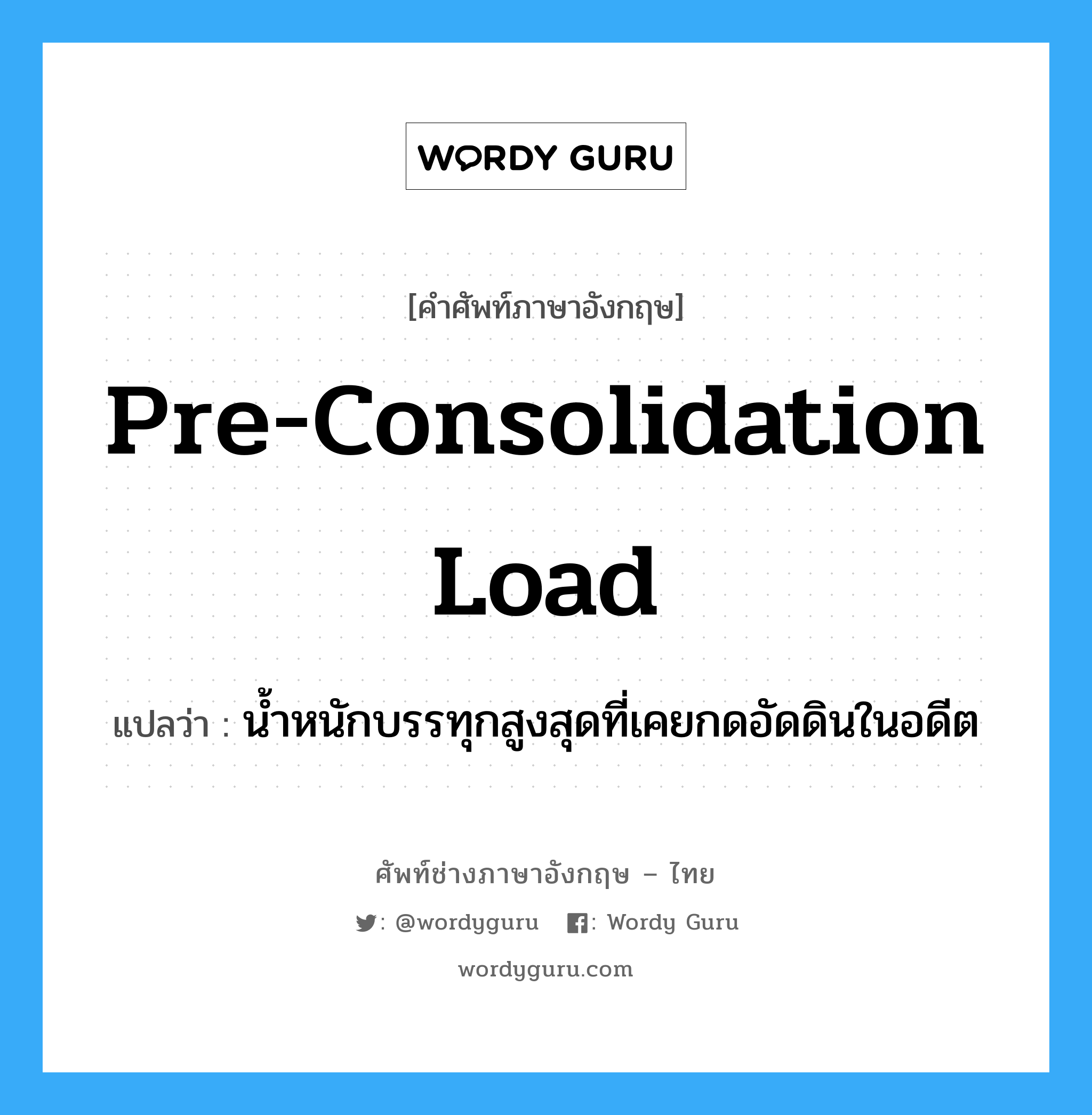 pre-consolidation load แปลว่า?, คำศัพท์ช่างภาษาอังกฤษ - ไทย pre-consolidation load คำศัพท์ภาษาอังกฤษ pre-consolidation load แปลว่า น้ำหนักบรรทุกสูงสุดที่เคยกดอัดดินในอดีต