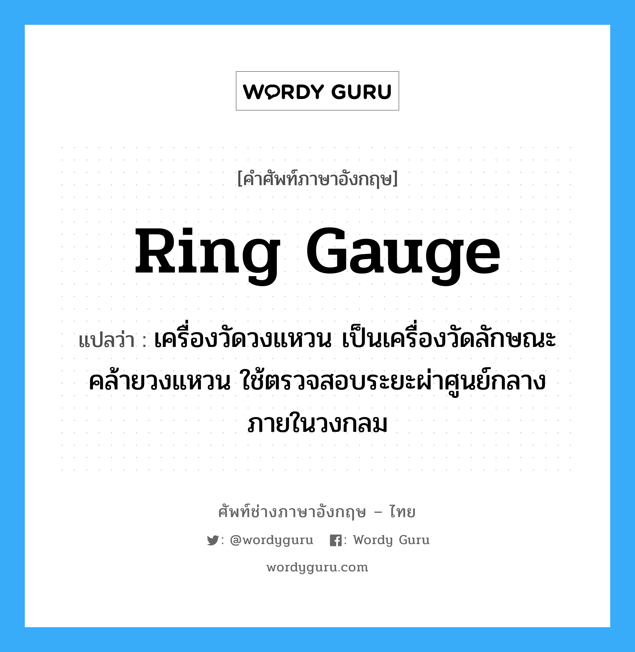 ring gauge แปลว่า?, คำศัพท์ช่างภาษาอังกฤษ - ไทย ring gauge คำศัพท์ภาษาอังกฤษ ring gauge แปลว่า เครื่องวัดวงแหวน เป็นเครื่องวัดลักษณะคล้ายวงแหวน ใช้ตรวจสอบระยะผ่าศูนย์กลางภายในวงกลม