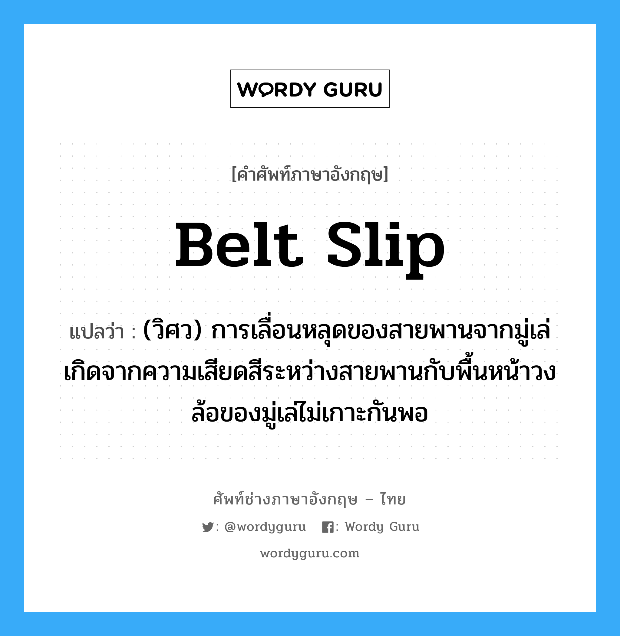 belt slip แปลว่า?, คำศัพท์ช่างภาษาอังกฤษ - ไทย belt slip คำศัพท์ภาษาอังกฤษ belt slip แปลว่า (วิศว) การเลื่อนหลุดของสายพานจากมู่เล่ เกิดจากความเสียดสีระหว่างสายพานกับพื้นหน้าวงล้อของมู่เล่ไม่เกาะกันพอ