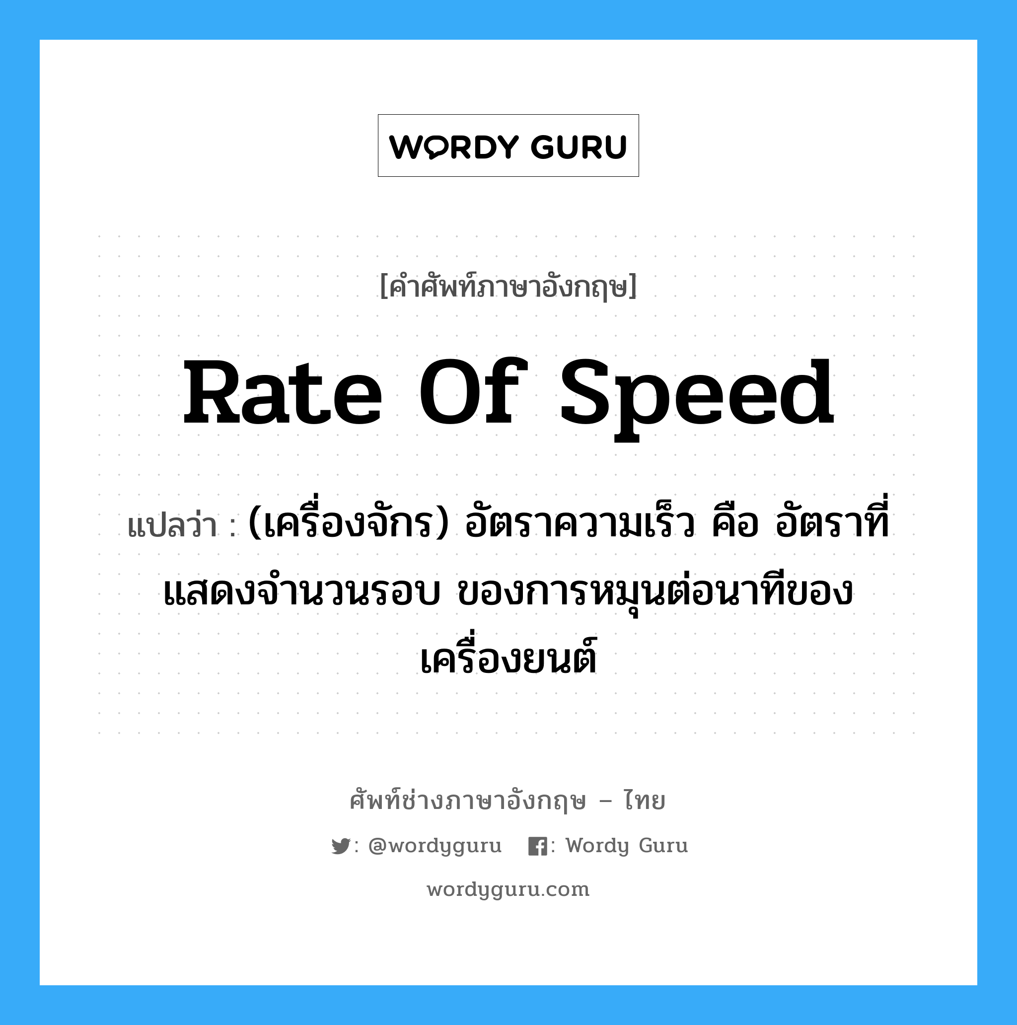 rate of speed แปลว่า?, คำศัพท์ช่างภาษาอังกฤษ - ไทย rate of speed คำศัพท์ภาษาอังกฤษ rate of speed แปลว่า (เครื่องจักร) อัตราความเร็ว คือ อัตราที่แสดงจำนวนรอบ ของการหมุนต่อนาทีของเครื่องยนต์