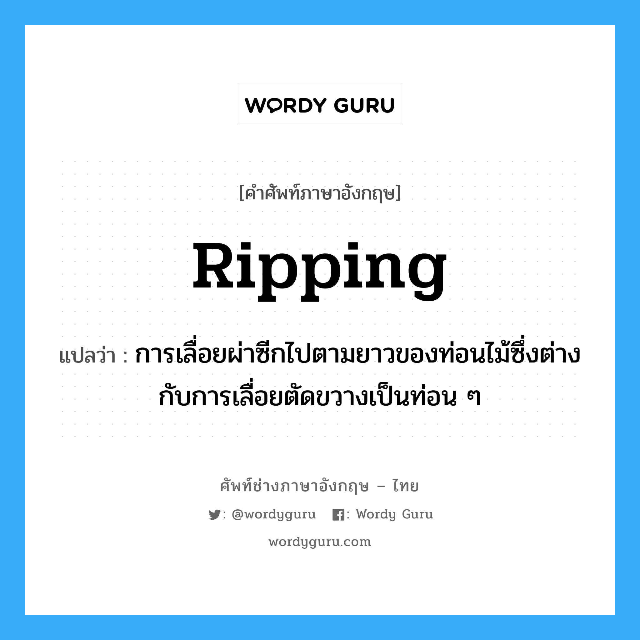 ripping แปลว่า?, คำศัพท์ช่างภาษาอังกฤษ - ไทย ripping คำศัพท์ภาษาอังกฤษ ripping แปลว่า การเลื่อยผ่าซีกไปตามยาวของท่อนไม้ซึ่งต่างกับการเลื่อยตัดขวางเป็นท่อน ๆ