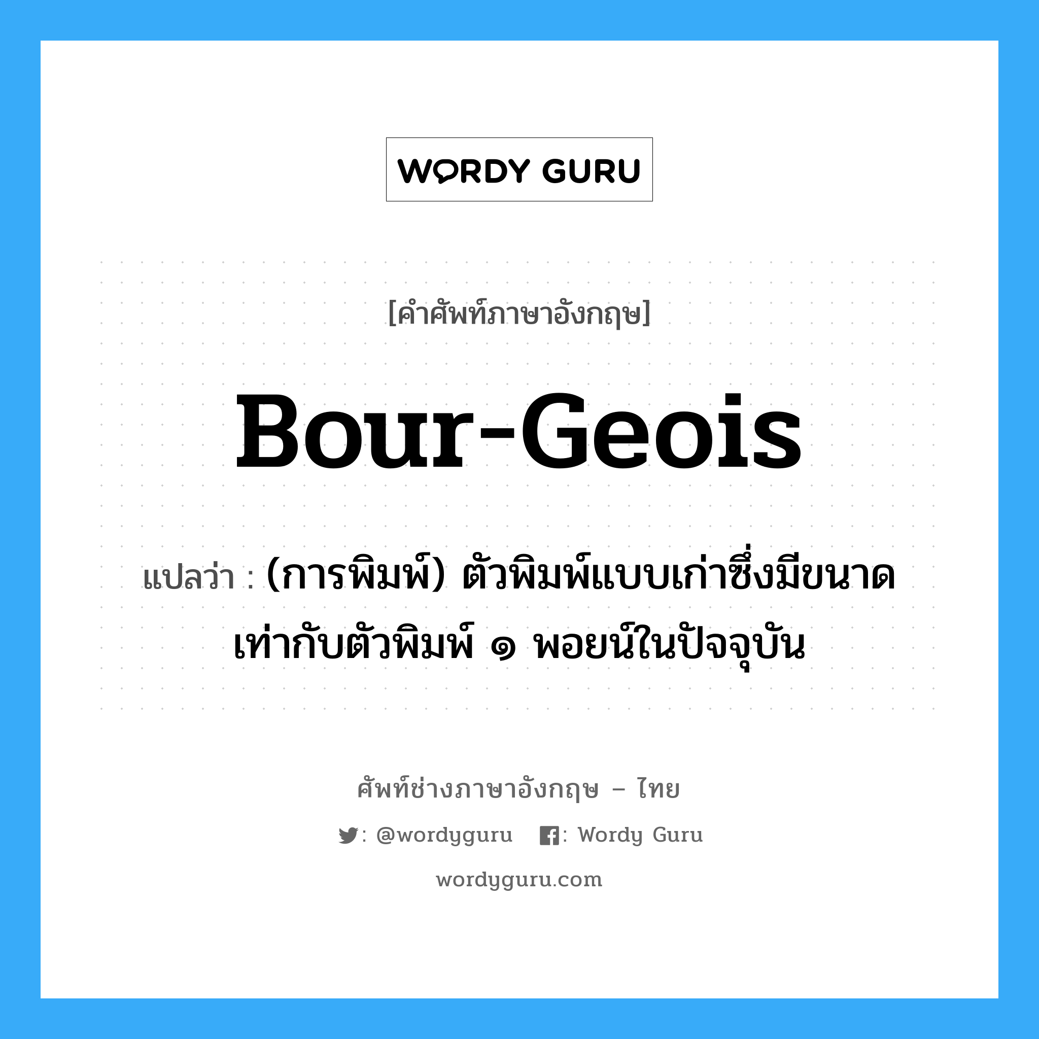 bour-geois แปลว่า?, คำศัพท์ช่างภาษาอังกฤษ - ไทย bour-geois คำศัพท์ภาษาอังกฤษ bour-geois แปลว่า (การพิมพ์) ตัวพิมพ์แบบเก่าซึ่งมีขนาดเท่ากับตัวพิมพ์ ๑ พอยน์ในปัจจุบัน
