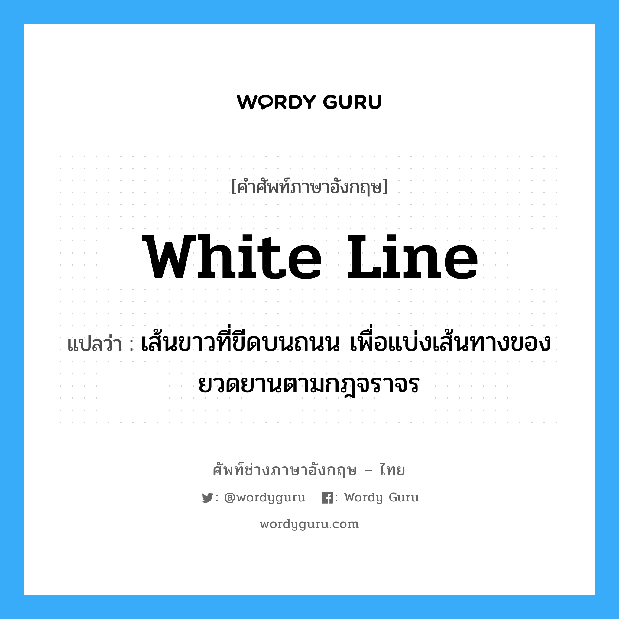 white line แปลว่า?, คำศัพท์ช่างภาษาอังกฤษ - ไทย white line คำศัพท์ภาษาอังกฤษ white line แปลว่า เส้นขาวที่ขีดบนถนน เพื่อแบ่งเส้นทางของยวดยานตามกฎจราจร