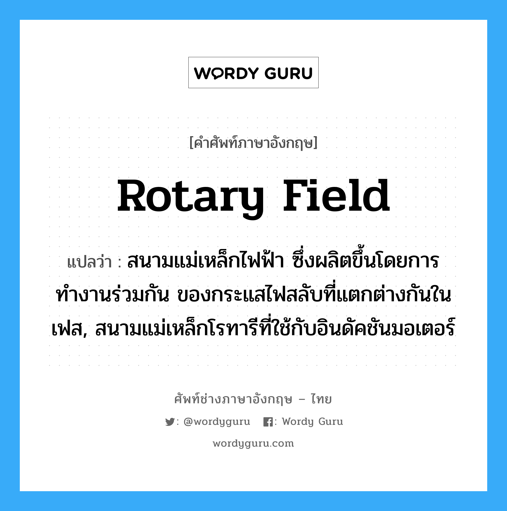 rotary field แปลว่า?, คำศัพท์ช่างภาษาอังกฤษ - ไทย rotary field คำศัพท์ภาษาอังกฤษ rotary field แปลว่า สนามแม่เหล็กไฟฟ้า ซึ่งผลิตขึ้นโดยการทำงานร่วมกัน ของกระแสไฟสลับที่แตกต่างกันในเฟส, สนามแม่เหล็กโรทารีที่ใช้กับอินดัคชันมอเตอร์