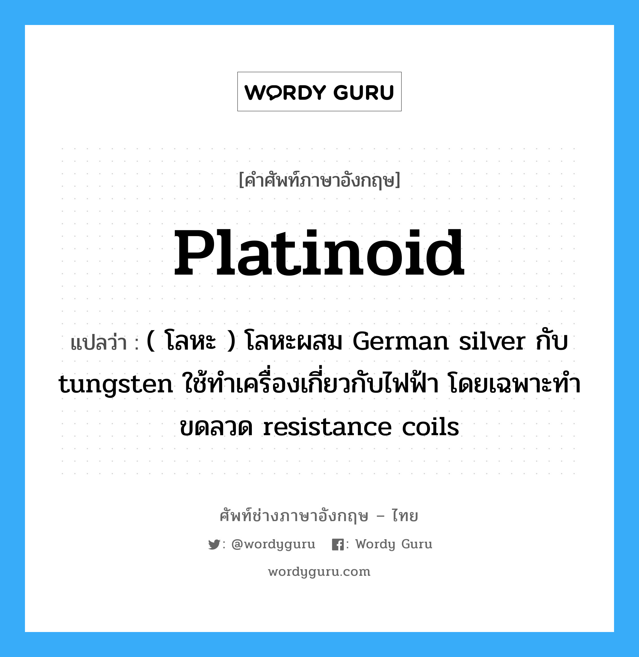platinoid แปลว่า?, คำศัพท์ช่างภาษาอังกฤษ - ไทย platinoid คำศัพท์ภาษาอังกฤษ platinoid แปลว่า ( โลหะ ) โลหะผสม German silver กับ tungsten ใช้ทำเครื่องเกี่ยวกับไฟฟ้า โดยเฉพาะทำขดลวด resistance coils