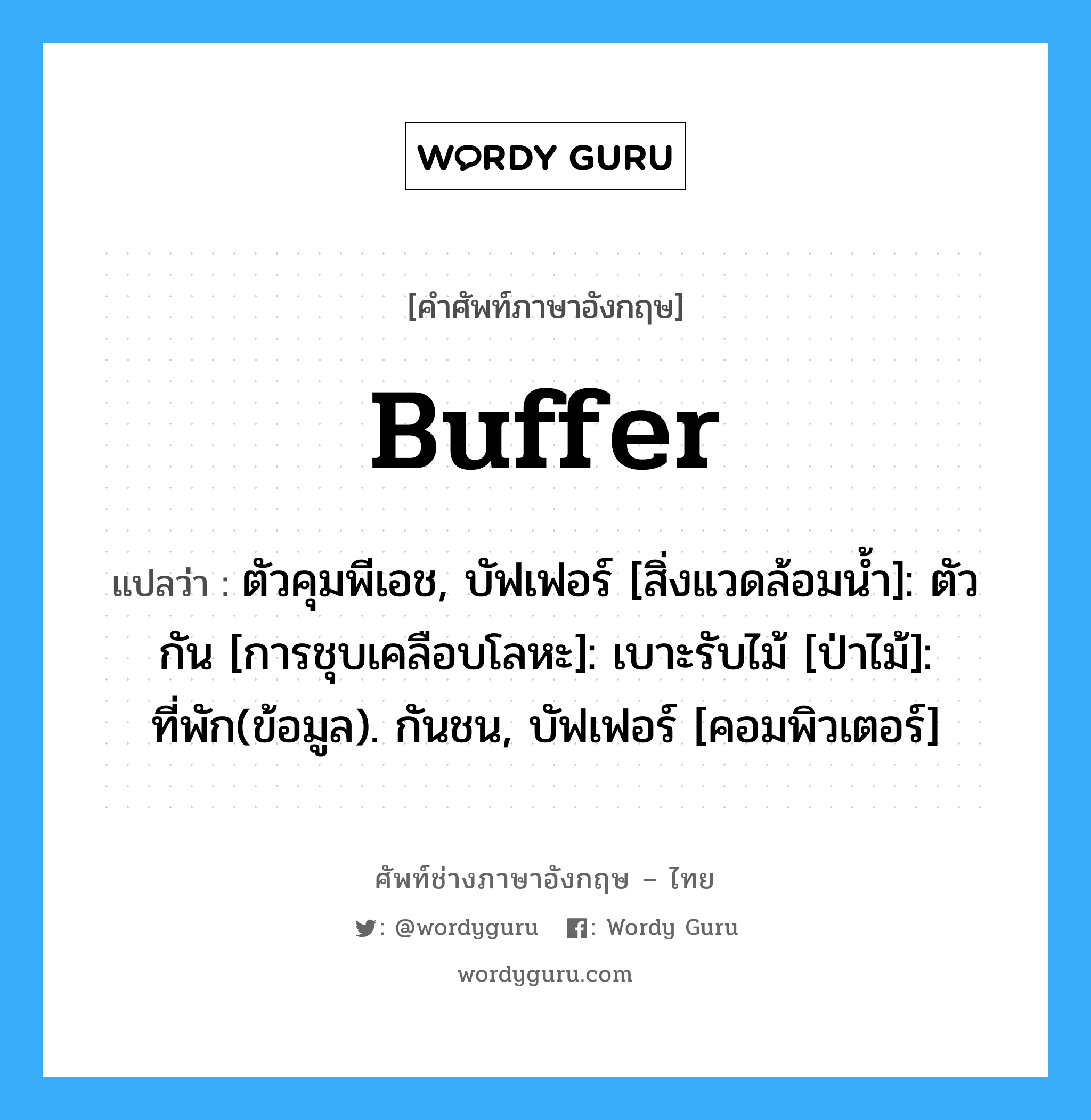 buffer แปลว่า?, คำศัพท์ช่างภาษาอังกฤษ - ไทย buffer คำศัพท์ภาษาอังกฤษ buffer แปลว่า ตัวคุมพีเอช, บัฟเฟอร์ [สิ่งแวดล้อมน้ำ]: ตัวกัน [การชุบเคลือบโลหะ]: เบาะรับไม้ [ป่าไม้]: ที่พัก(ข้อมูล). กันชน, บัฟเฟอร์ [คอมพิวเตอร์]