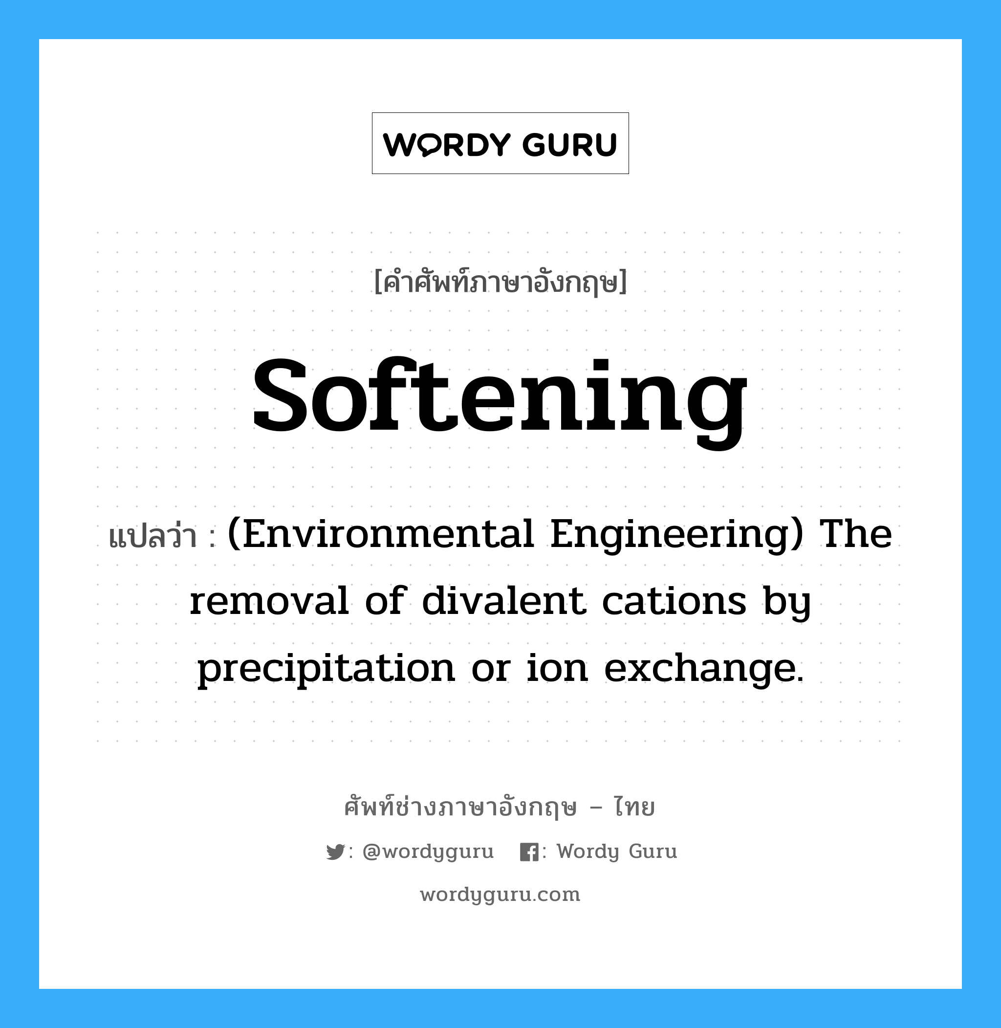 Softening แปลว่า?, คำศัพท์ช่างภาษาอังกฤษ - ไทย Softening คำศัพท์ภาษาอังกฤษ Softening แปลว่า (Environmental Engineering) The removal of divalent cations by precipitation or ion exchange.